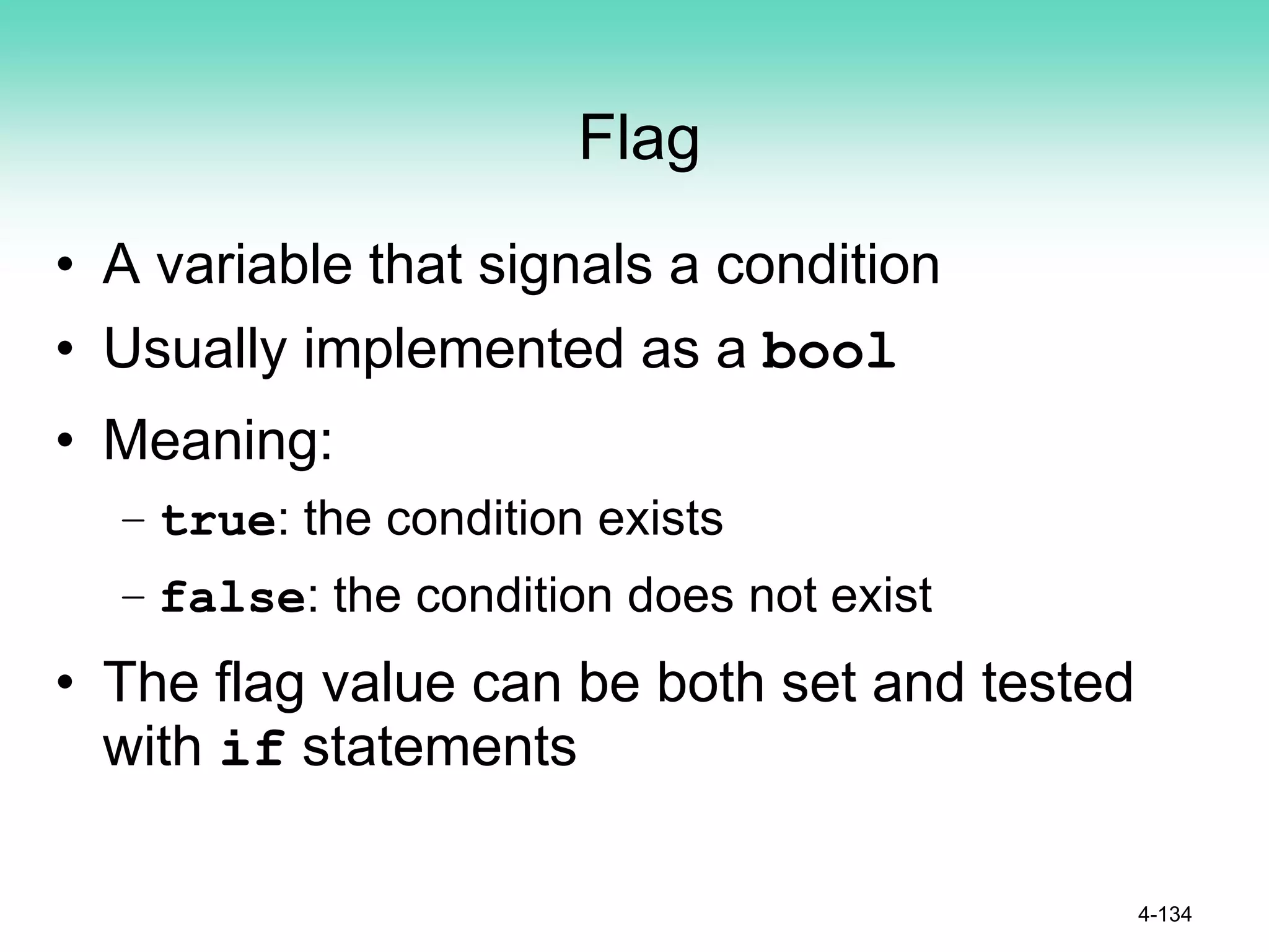 Flag
• A variable that signals a condition
• Usually implemented as a bool
• Meaning:
– true: the condition exists
– false: the condition does not exist
• The flag value can be both set and tested
with if statements
4-134
 