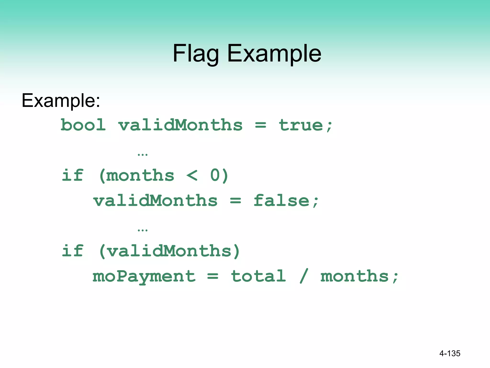 Flag Example
Example:
bool validMonths = true;
…
if (months < 0)
validMonths = false;
…
if (validMonths)
moPayment = total / months;
4-135
 