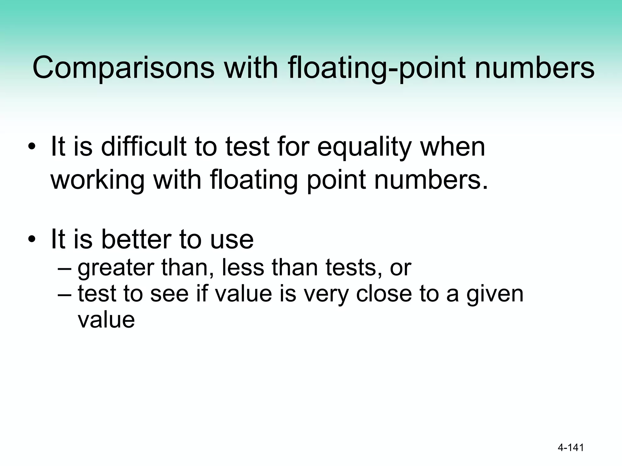 Comparisons with floating-point numbers
• It is difficult to test for equality when
working with floating point numbers.
• It is better to use
– greater than, less than tests, or
– test to see if value is very close to a given
value
4-141
 