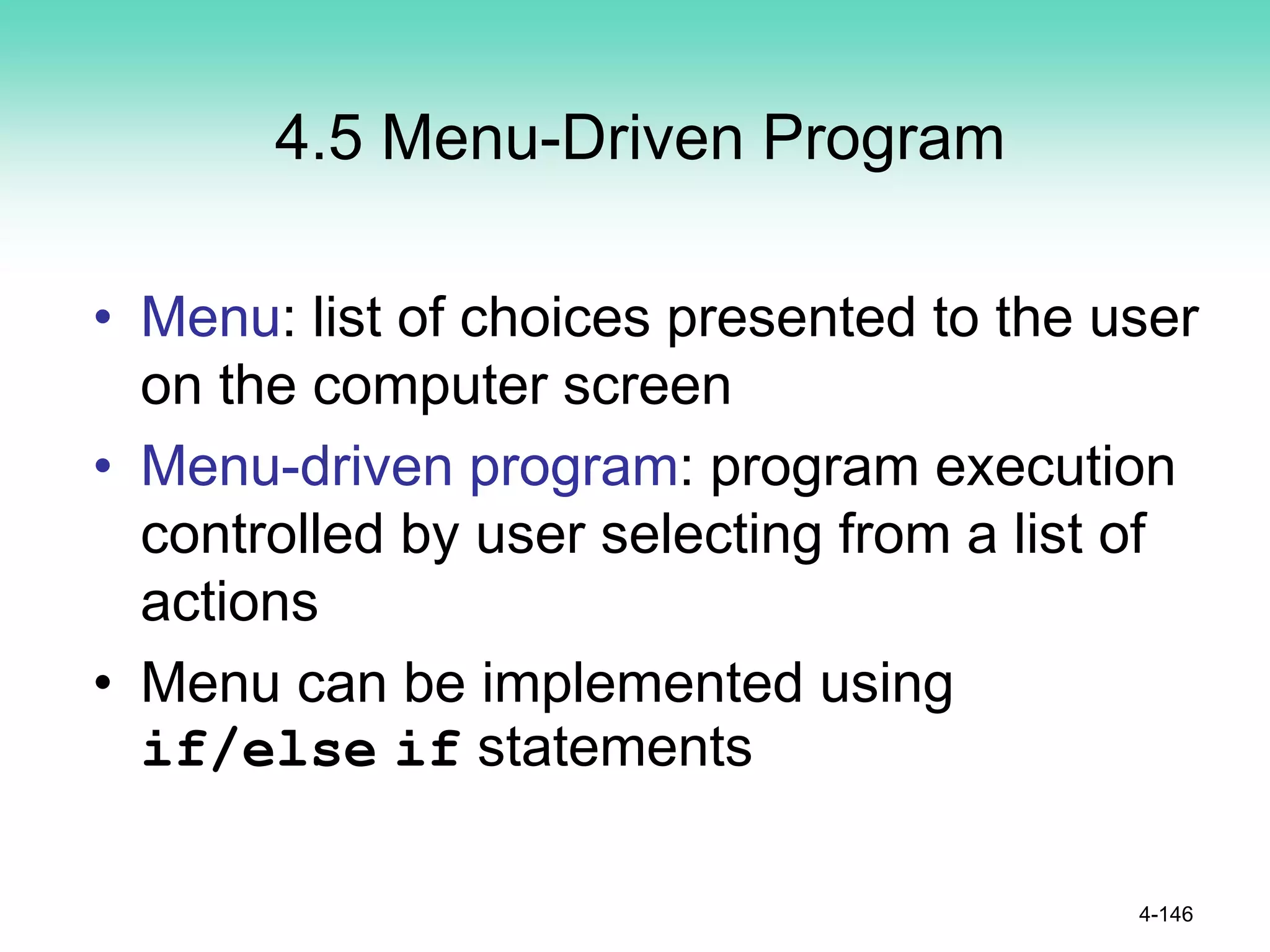 4.5 Menu-Driven Program
• Menu: list of choices presented to the user
on the computer screen
• Menu-driven program: program execution
controlled by user selecting from a list of
actions
• Menu can be implemented using
if/else if statements
4-146
 