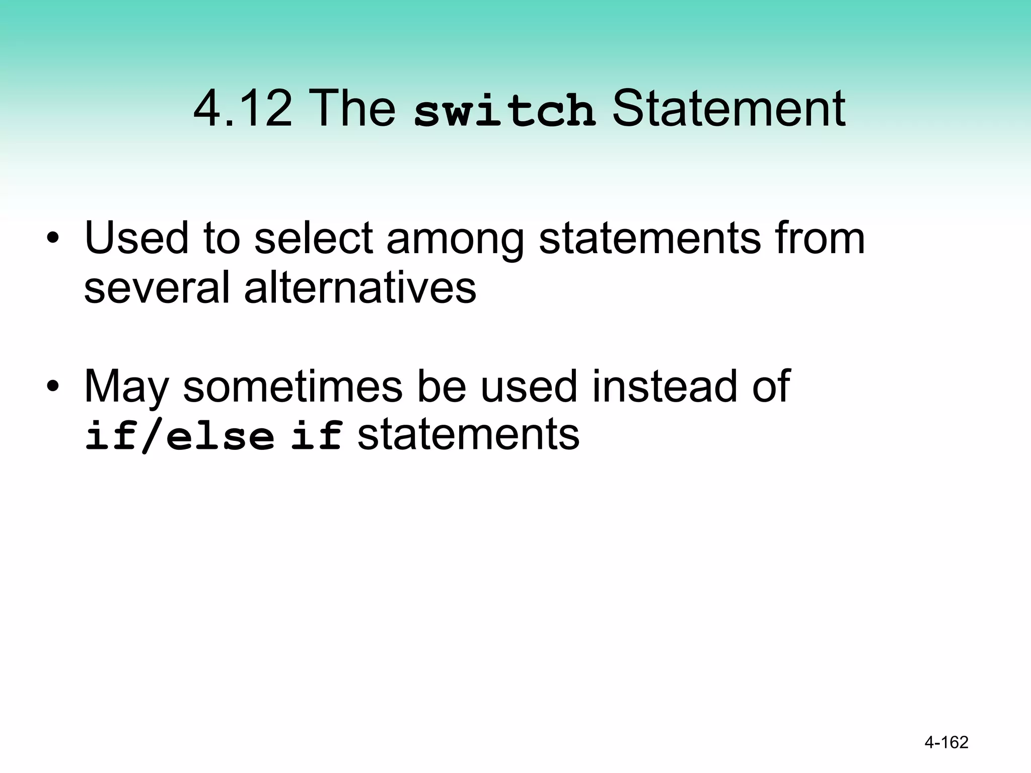 4.12 The switch Statement
• Used to select among statements from
several alternatives
• May sometimes be used instead of
if/else if statements
4-162
 