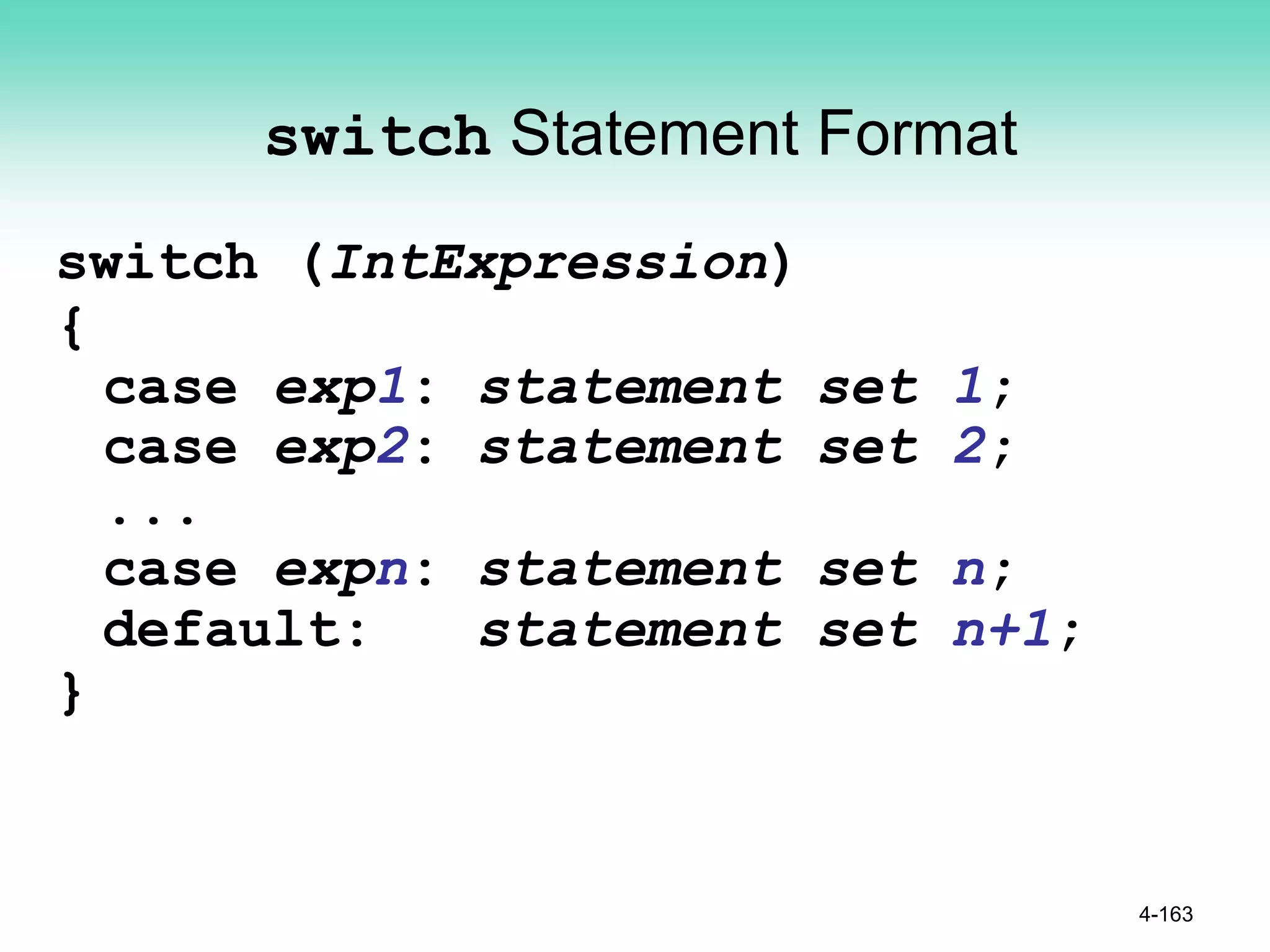 switch Statement Format
switch (IntExpression)
{
case exp1: statement set 1;
case exp2: statement set 2;
...
case expn: statement set n;
default: statement set n+1;
}
4-163
 