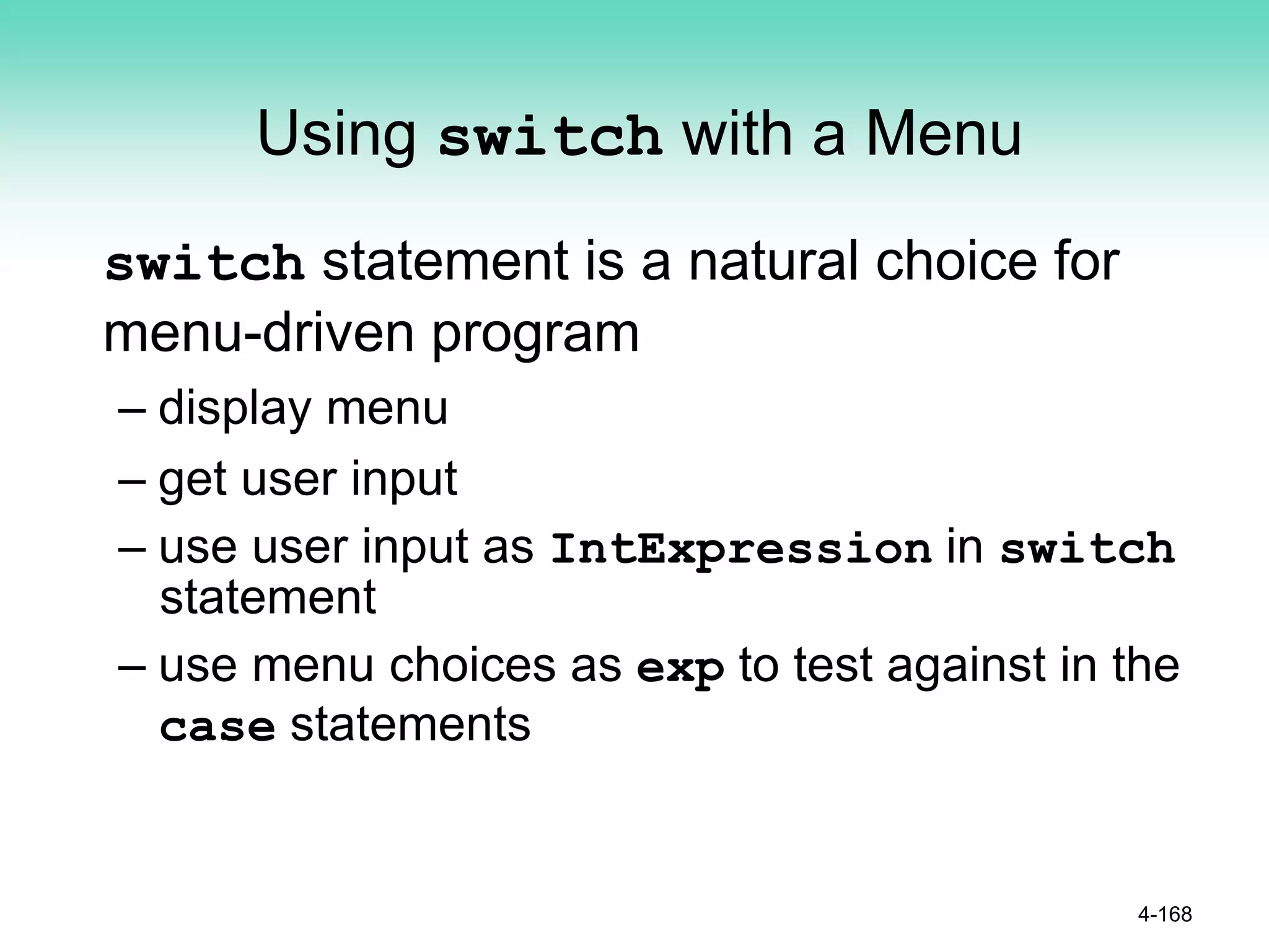 Using switch with a Menu
switch statement is a natural choice for
menu-driven program
– display menu
– get user input
– use user input as IntExpression in switch
statement
– use menu choices as exp to test against in the
case statements
4-168
 