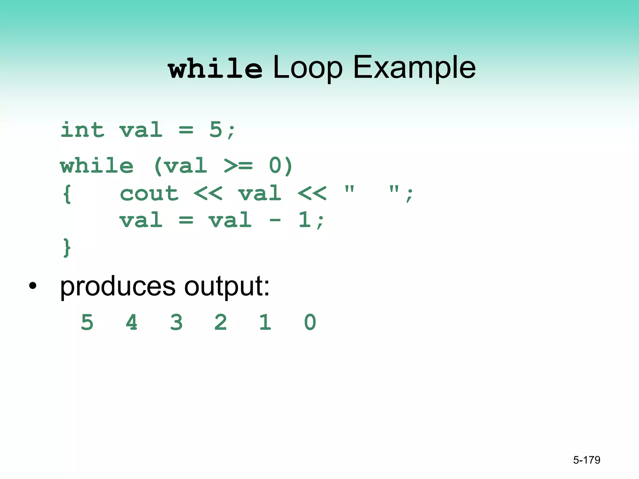 while Loop Example
int val = 5;
while (val >= 0)
{ cout << val << " ";
val = val - 1;
}
• produces output:
5 4 3 2 1 0
5-179
 