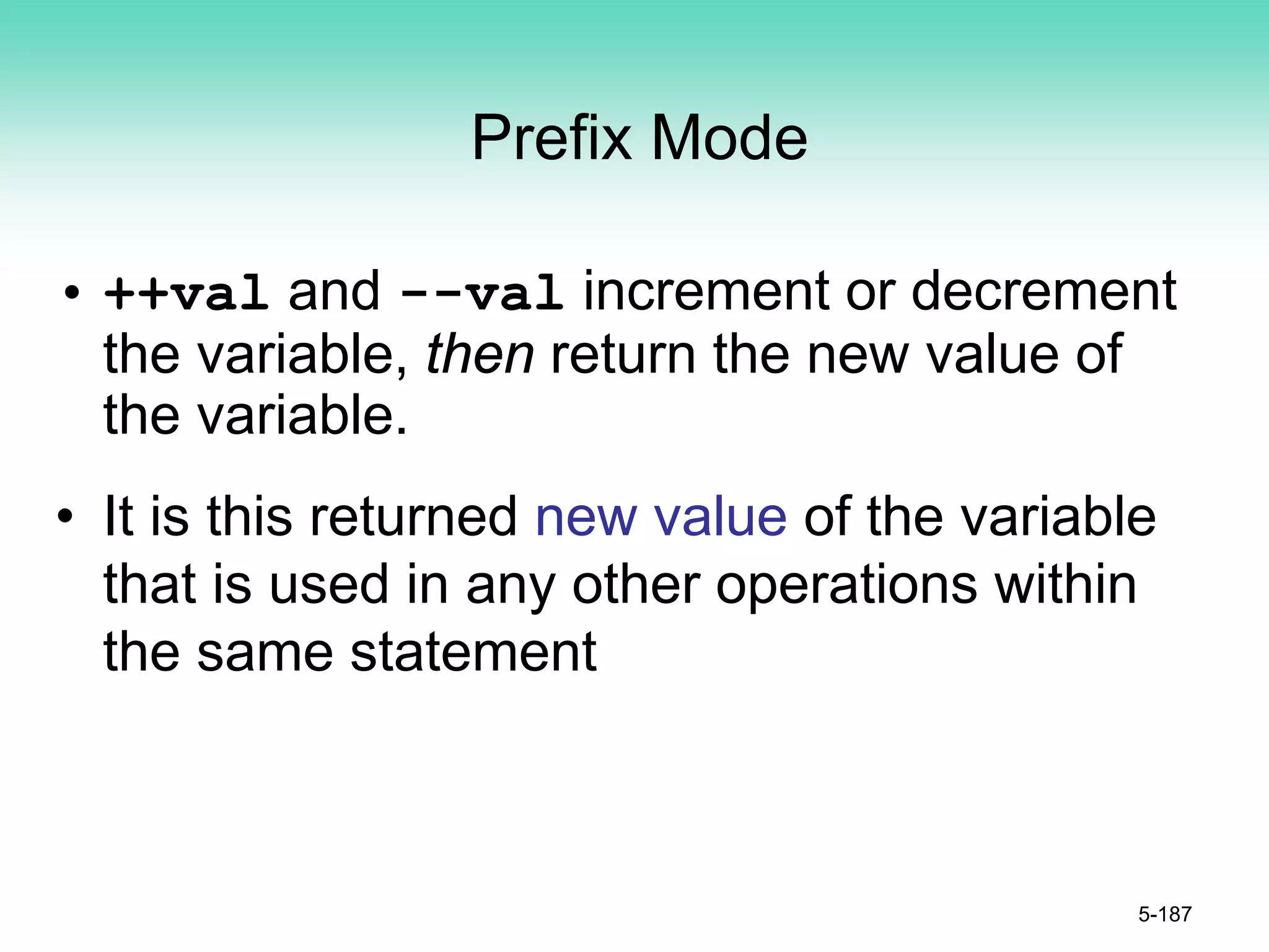 Prefix Mode
• ++val and --val increment or decrement
the variable, then return the new value of
the variable.
• It is this returned new value of the variable
that is used in any other operations within
the same statement
5-187
 