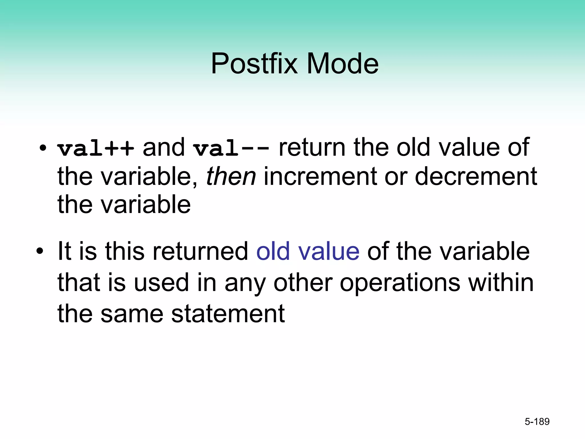 Postfix Mode
• val++ and val-- return the old value of
the variable, then increment or decrement
the variable
• It is this returned old value of the variable
that is used in any other operations within
the same statement
5-189
 