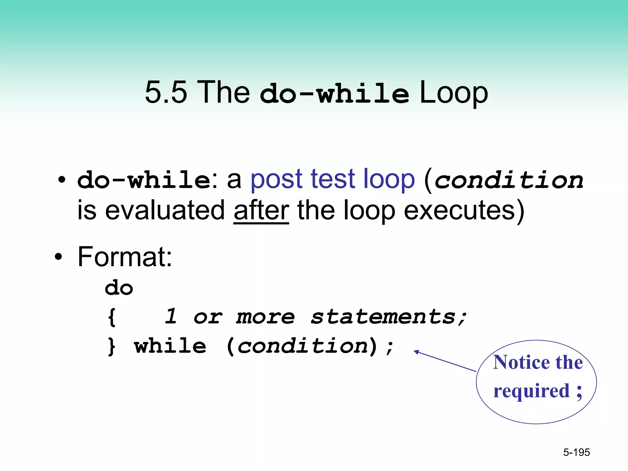 5.5 The do-while Loop
• do-while: a post test loop (condition
is evaluated after the loop executes)
• Format:
do
{ 1 or more statements;
} while (condition);
5-195
Notice the
required ;
 