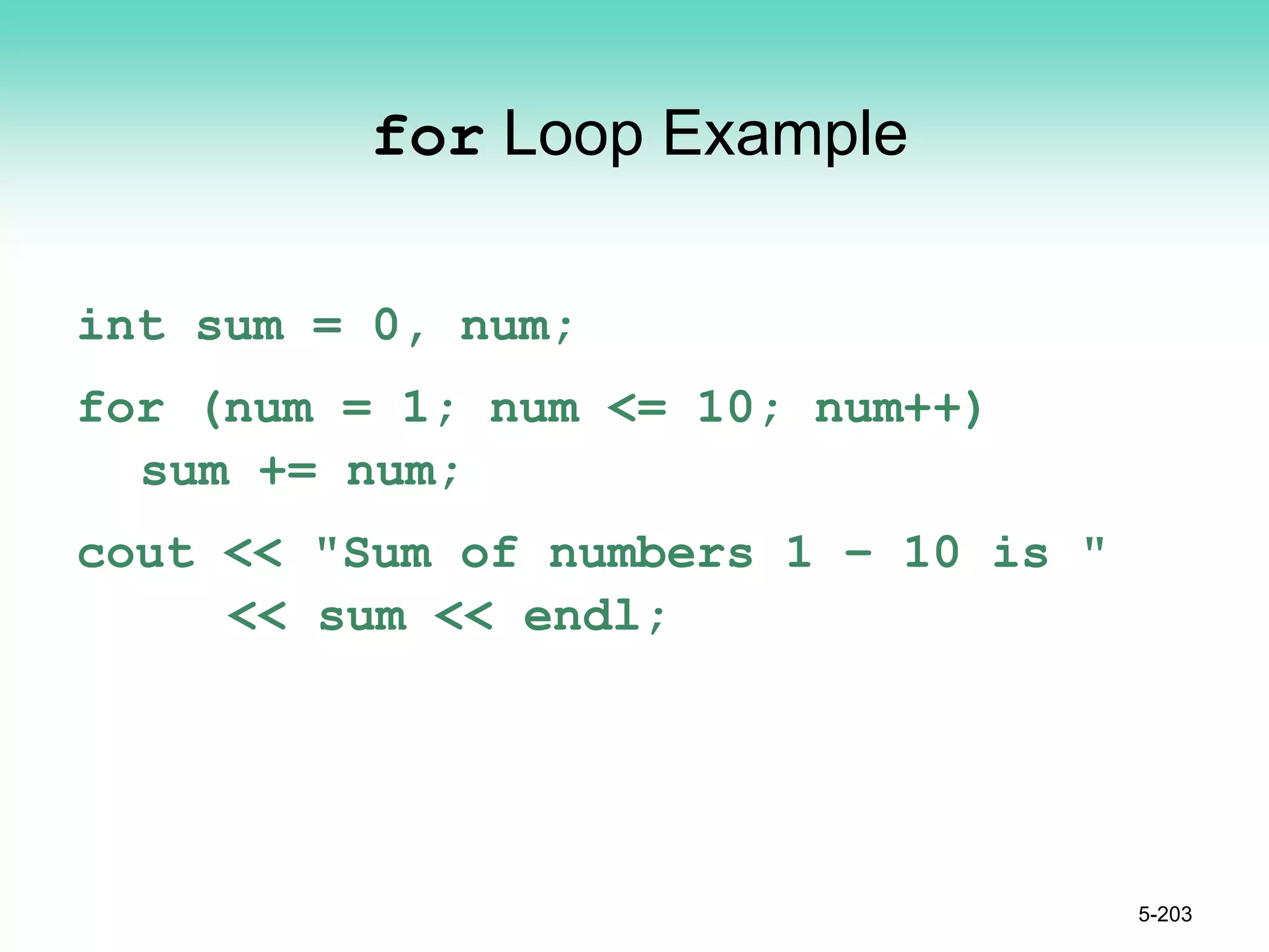 for Loop Example
int sum = 0, num;
for (num = 1; num <= 10; num++)
sum += num;
cout << "Sum of numbers 1 – 10 is "
<< sum << endl;
5-203
 