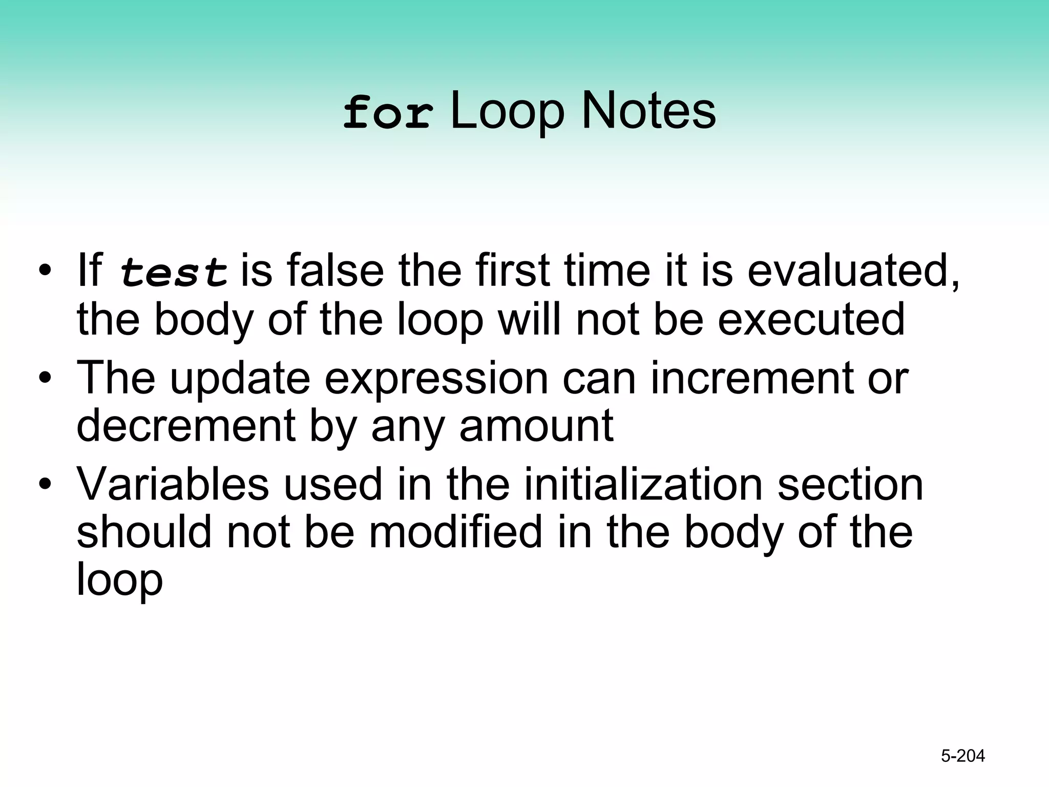 for Loop Notes
• If test is false the first time it is evaluated,
the body of the loop will not be executed
• The update expression can increment or
decrement by any amount
• Variables used in the initialization section
should not be modified in the body of the
loop
5-204
 