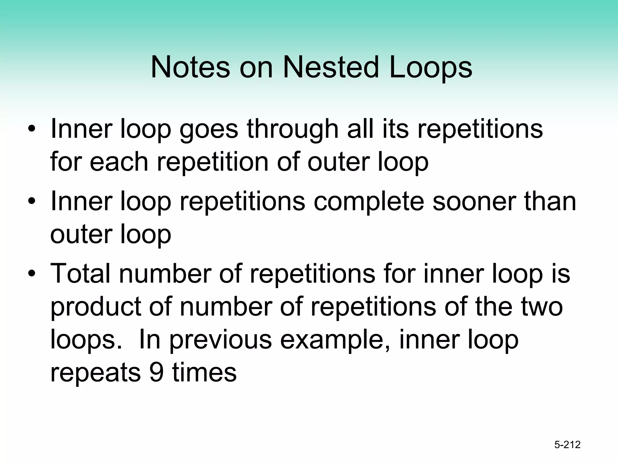 Notes on Nested Loops
• Inner loop goes through all its repetitions
for each repetition of outer loop
• Inner loop repetitions complete sooner than
outer loop
• Total number of repetitions for inner loop is
product of number of repetitions of the two
loops. In previous example, inner loop
repeats 9 times
5-212
 