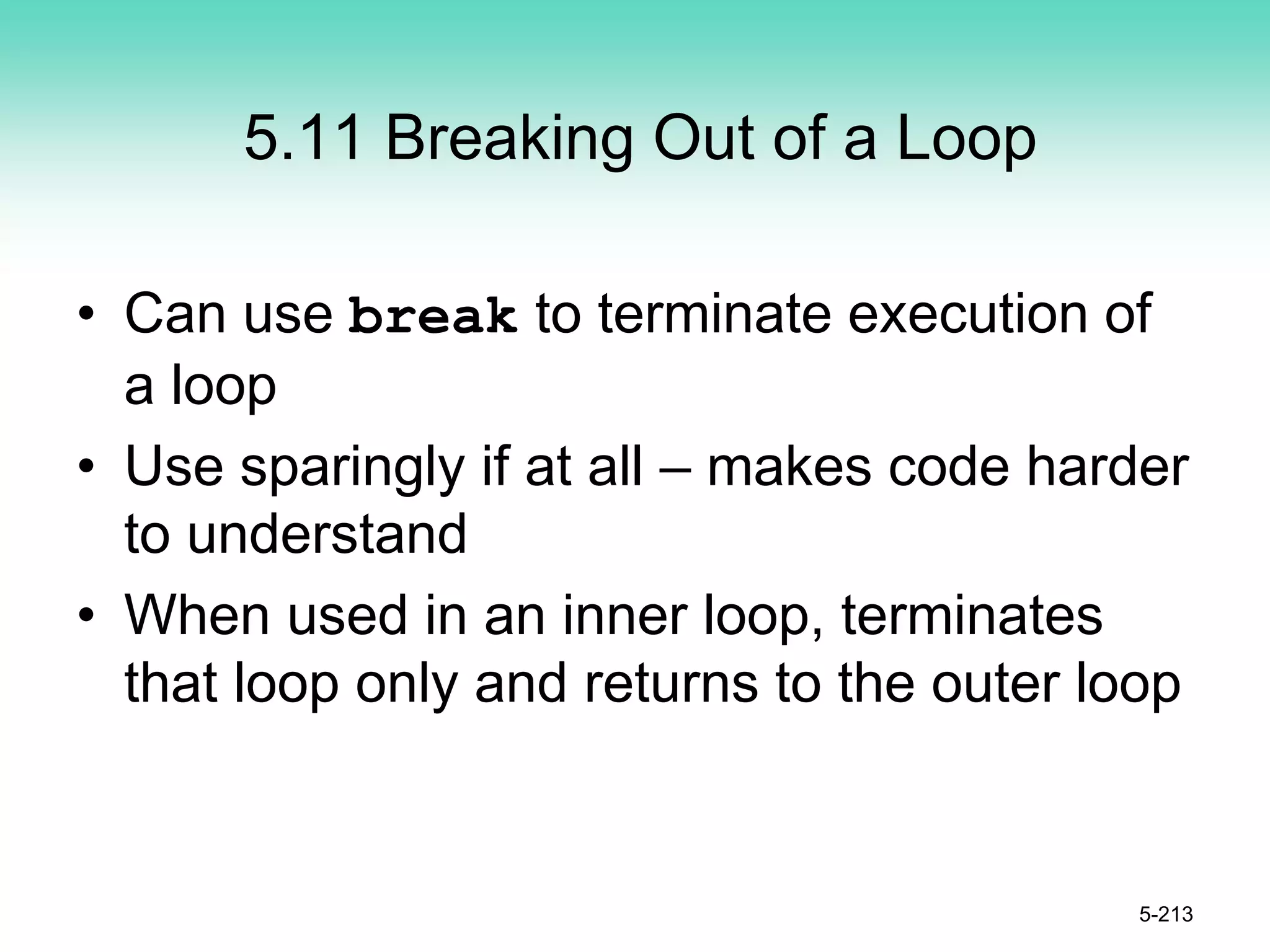 5.11 Breaking Out of a Loop
• Can use break to terminate execution of
a loop
• Use sparingly if at all – makes code harder
to understand
• When used in an inner loop, terminates
that loop only and returns to the outer loop
5-213
 