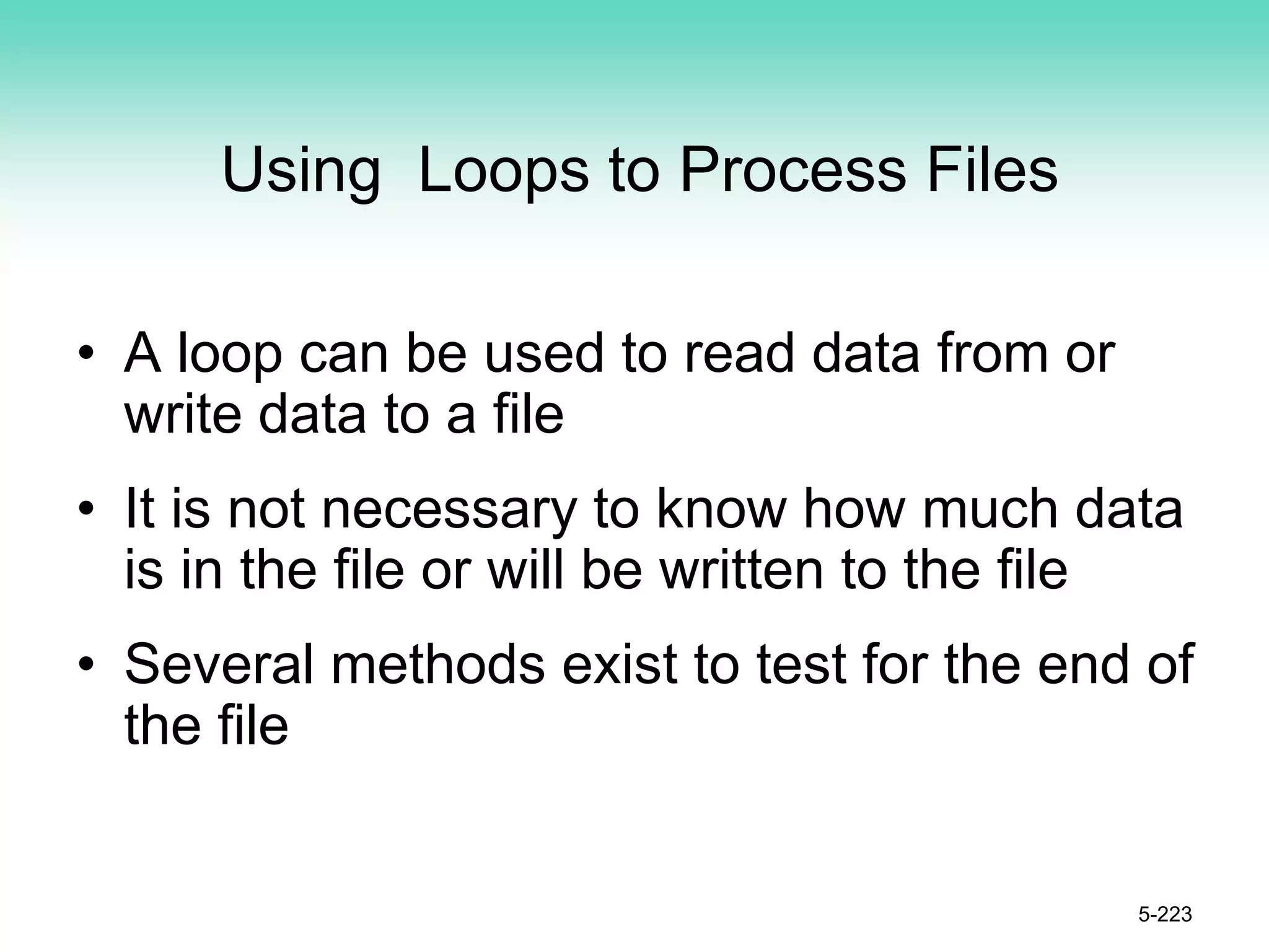Using Loops to Process Files
• A loop can be used to read data from or
write data to a file
• It is not necessary to know how much data
is in the file or will be written to the file
• Several methods exist to test for the end of
the file
5-223
 
