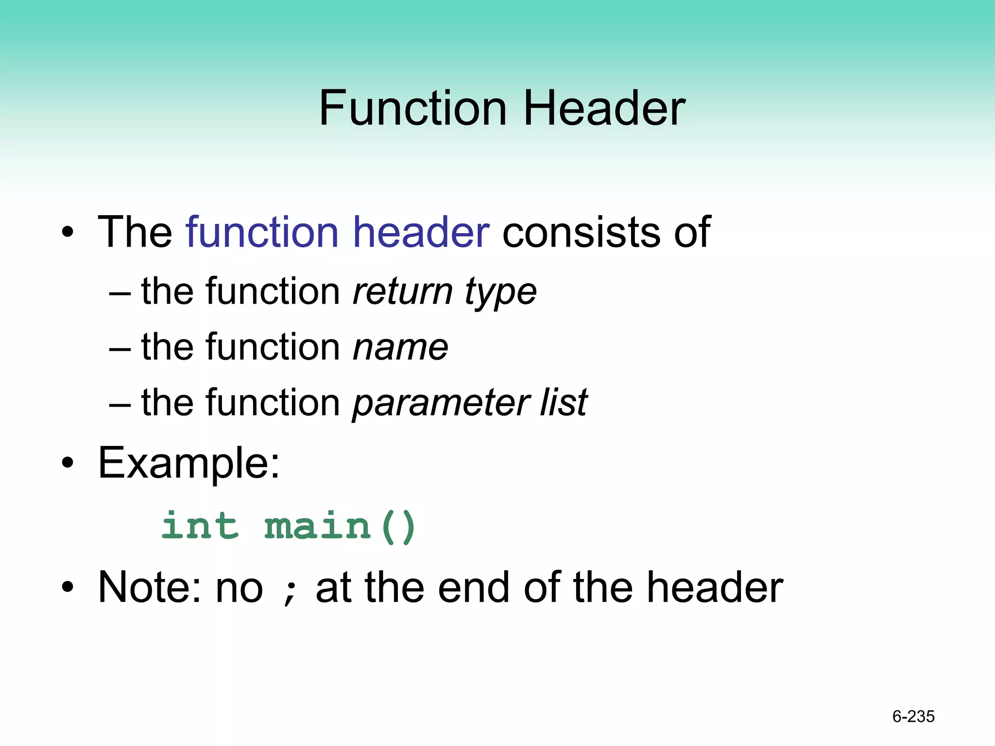 Function Header
• The function header consists of
– the function return type
– the function name
– the function parameter list
• Example:
int main()
• Note: no ; at the end of the header
6-235
 