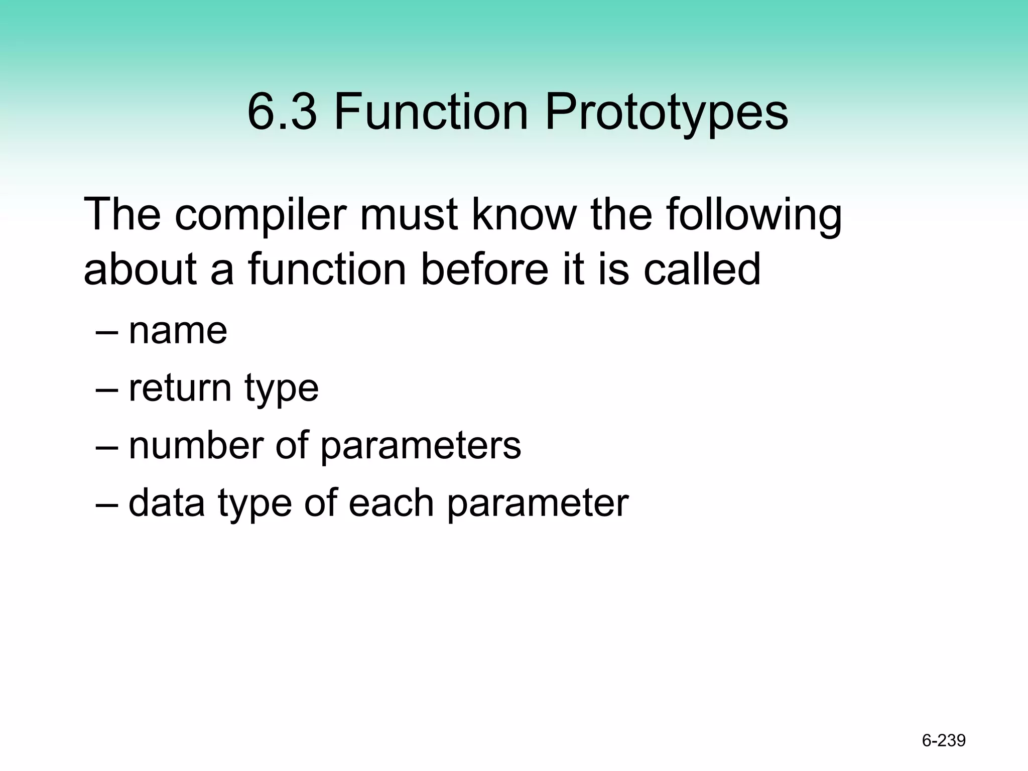 6.3 Function Prototypes
The compiler must know the following
about a function before it is called
– name
– return type
– number of parameters
– data type of each parameter
6-239
 