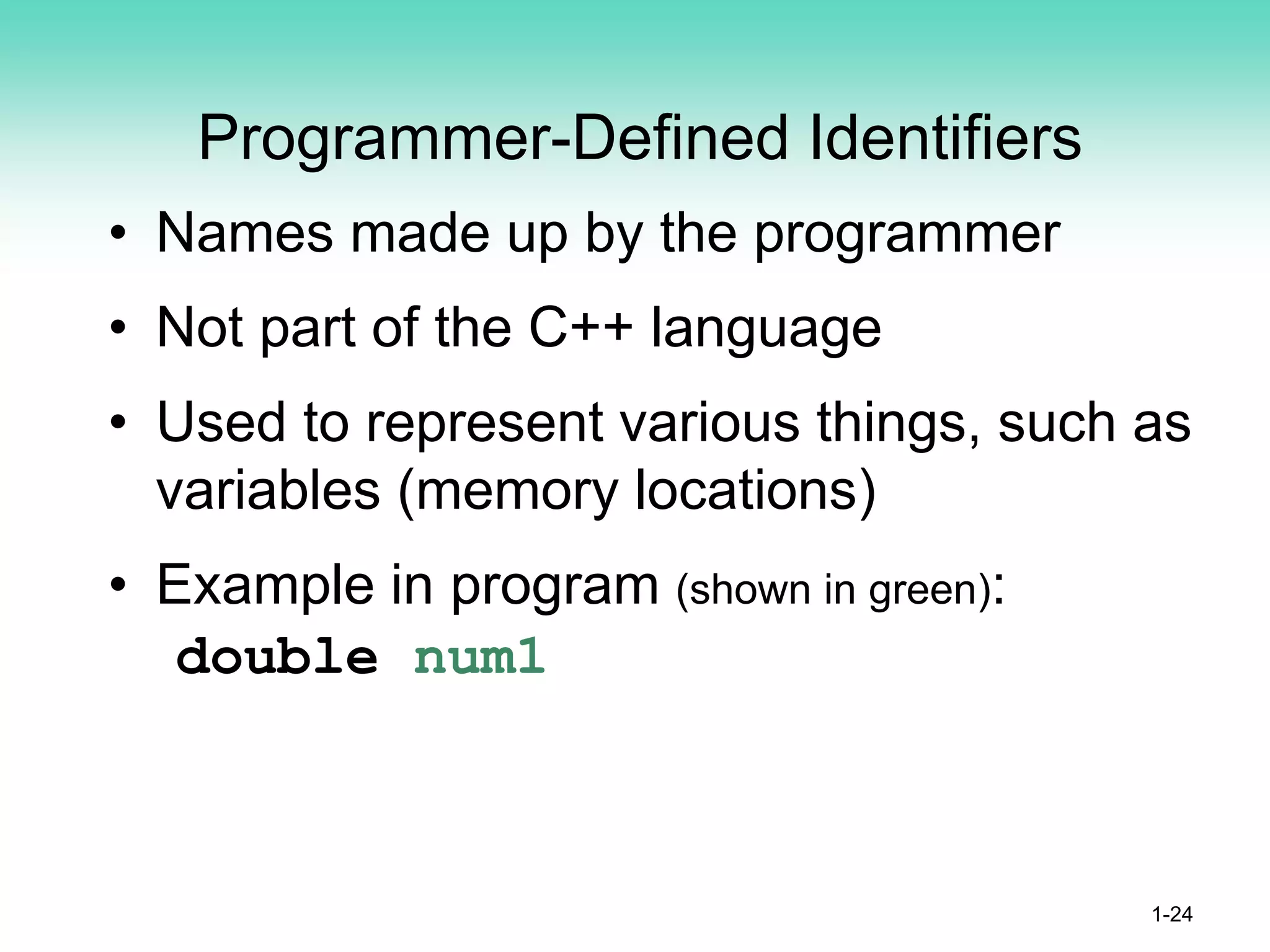 Programmer-Defined Identifiers
• Names made up by the programmer
• Not part of the C++ language
• Used to represent various things, such as
variables (memory locations)
• Example in program (shown in green):
double num1
1-24
 