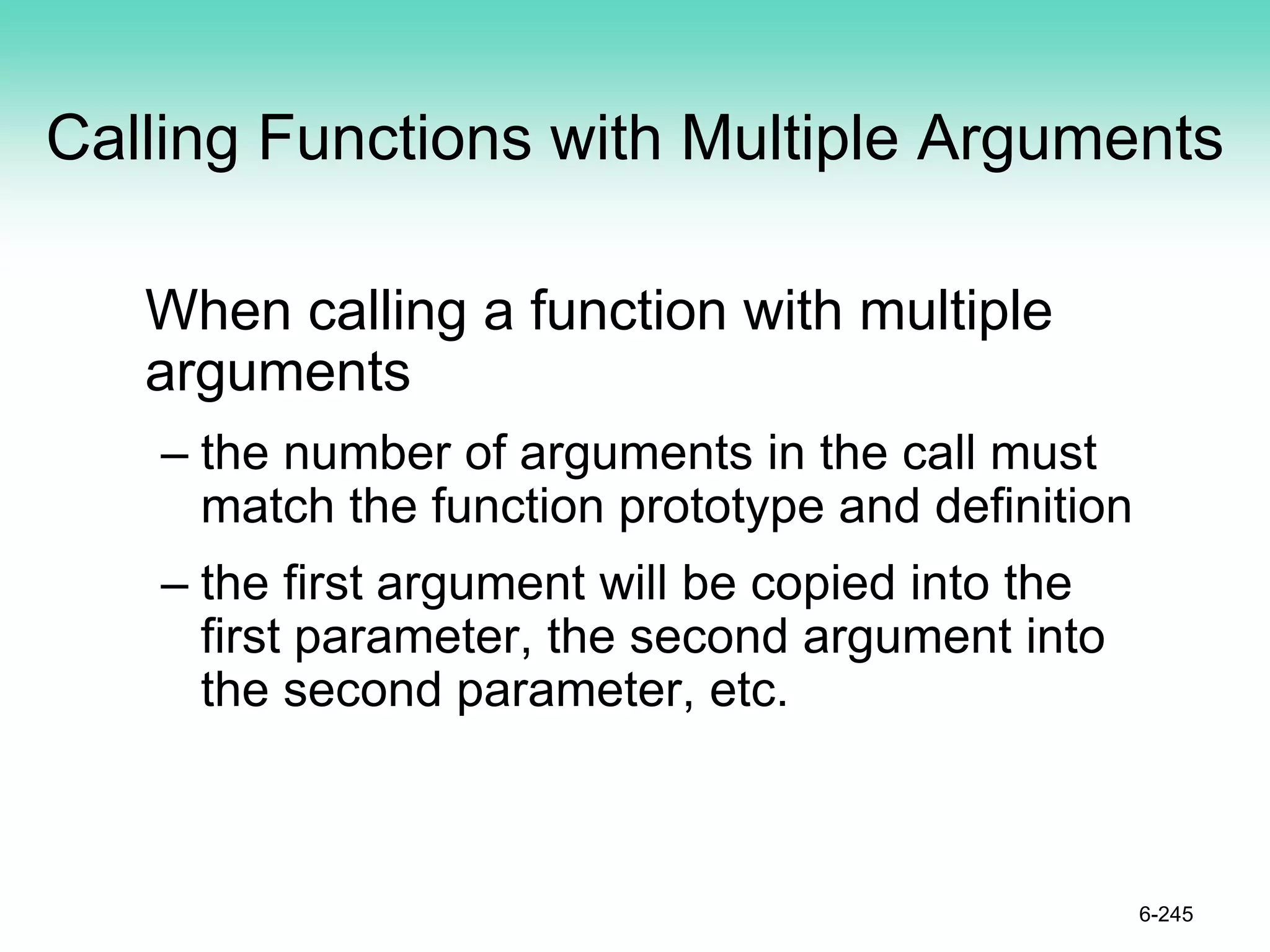 Calling Functions with Multiple Arguments
When calling a function with multiple
arguments
– the number of arguments in the call must
match the function prototype and definition
– the first argument will be copied into the
first parameter, the second argument into
the second parameter, etc.
6-245
 