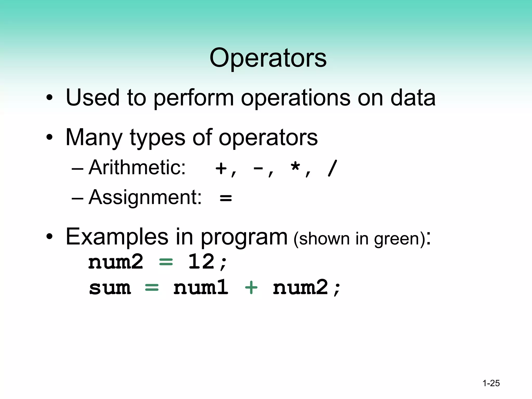 Operators
• Used to perform operations on data
• Many types of operators
– Arithmetic: +, -, *, /
– Assignment: =
• Examples in program (shown in green):
num2 = 12;
sum = num1 + num2;
1-25
 