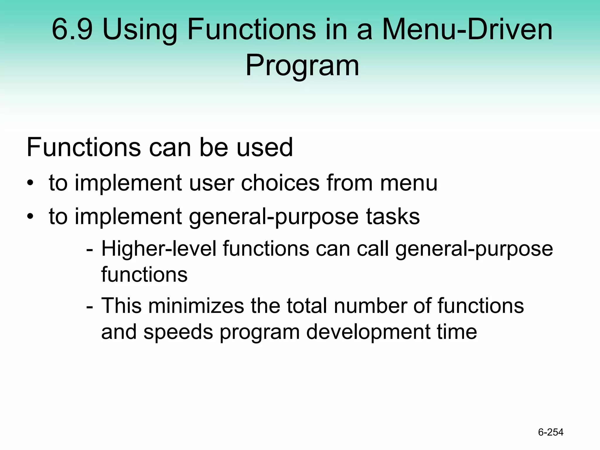 6.9 Using Functions in a Menu-Driven
Program
Functions can be used
• to implement user choices from menu
• to implement general-purpose tasks
- Higher-level functions can call general-purpose
functions
- This minimizes the total number of functions
and speeds program development time
6-254
 