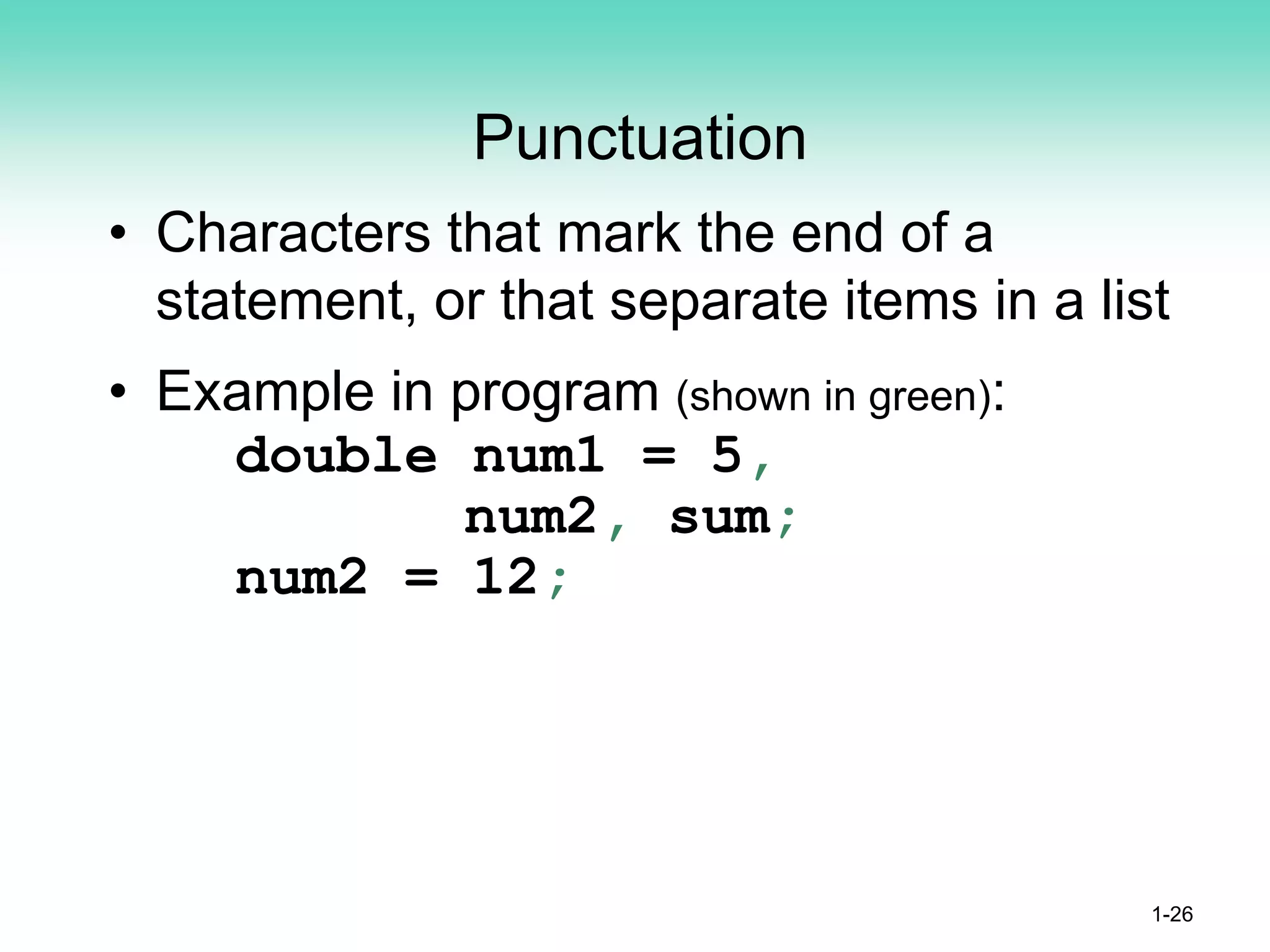 Punctuation
• Characters that mark the end of a
statement, or that separate items in a list
• Example in program (shown in green):
double num1 = 5,
num2, sum;
num2 = 12;
1-26
 