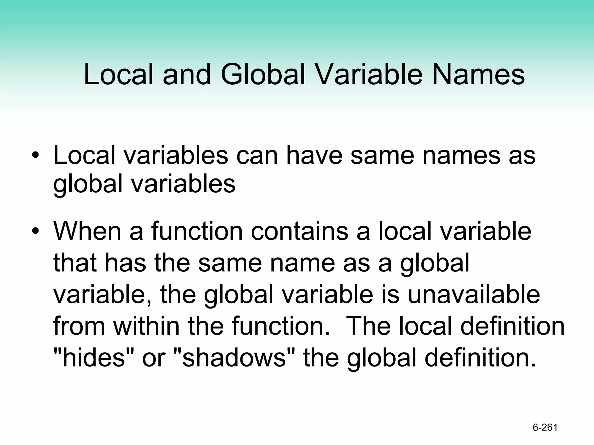 Local and Global Variable Names
• Local variables can have same names as
global variables
• When a function contains a local variable
that has the same name as a global
variable, the global variable is unavailable
from within the function. The local definition
"hides" or "shadows" the global definition.
6-261
 