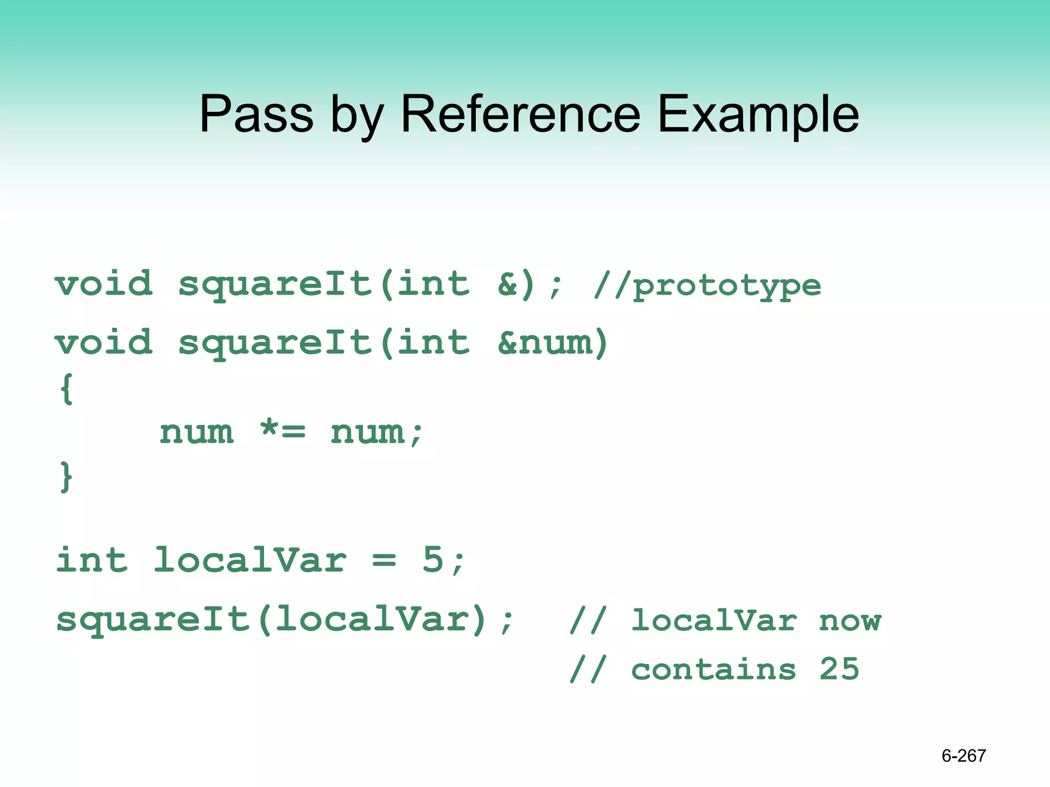 Pass by Reference Example
void squareIt(int &); //prototype
void squareIt(int &num)
{
num *= num;
}
int localVar = 5;
squareIt(localVar); // localVar now
// contains 25
6-267
 