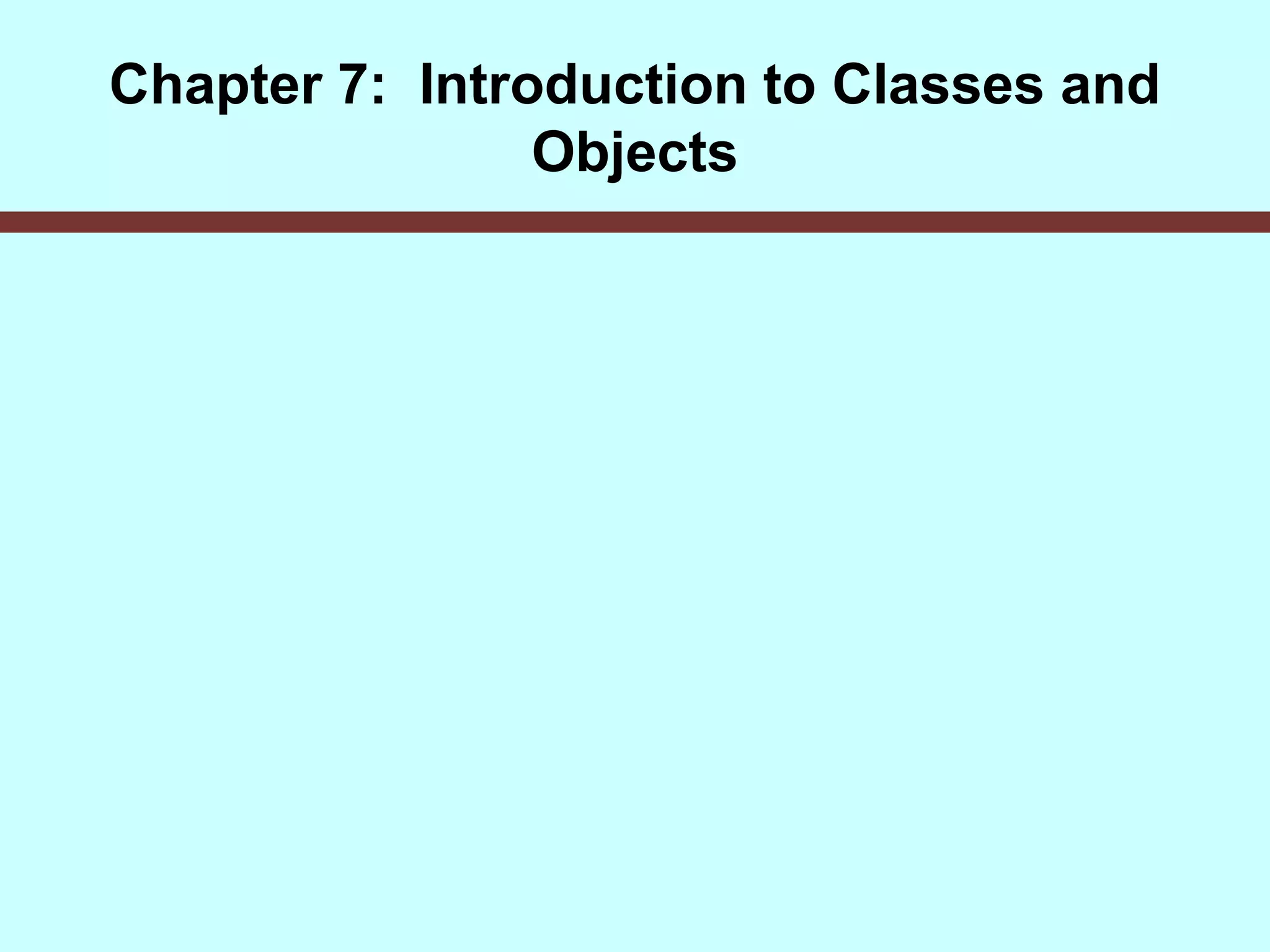 Chapter 7: Introduction to Classes and
Objects
 
