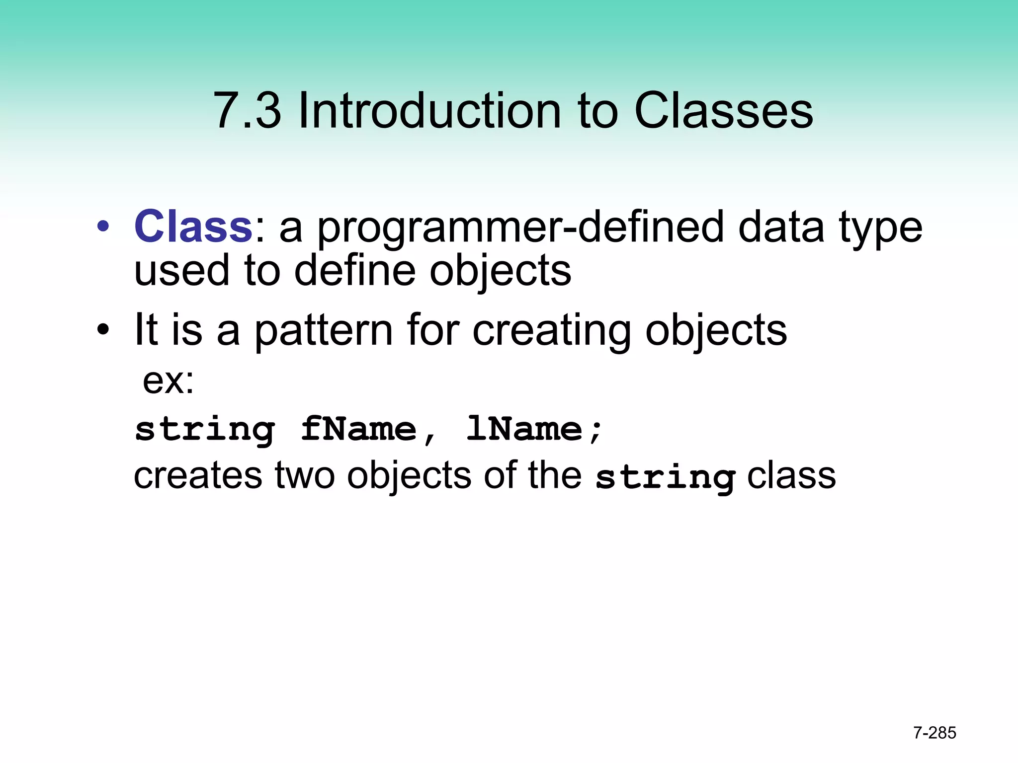 7.3 Introduction to Classes
• Class: a programmer-defined data type
used to define objects
• It is a pattern for creating objects
ex:
string fName, lName;
creates two objects of the string class
7-285
 
