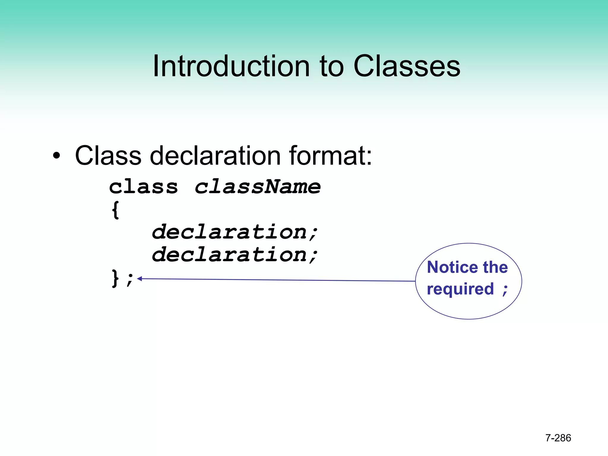 Introduction to Classes
• Class declaration format:
class className
{
declaration;
declaration;
};
7-286
Notice the
required ;
 