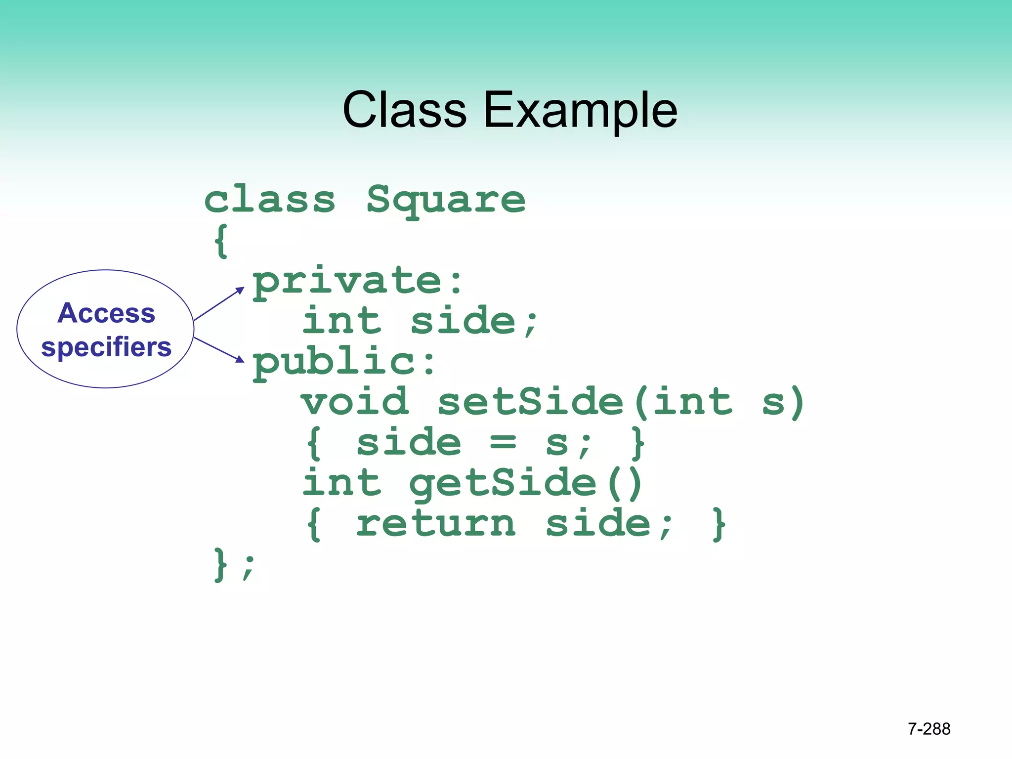 Class Example
class Square
{
private:
int side;
public:
void setSide(int s)
{ side = s; }
int getSide()
{ return side; }
};
7-288
Access
specifiers
 