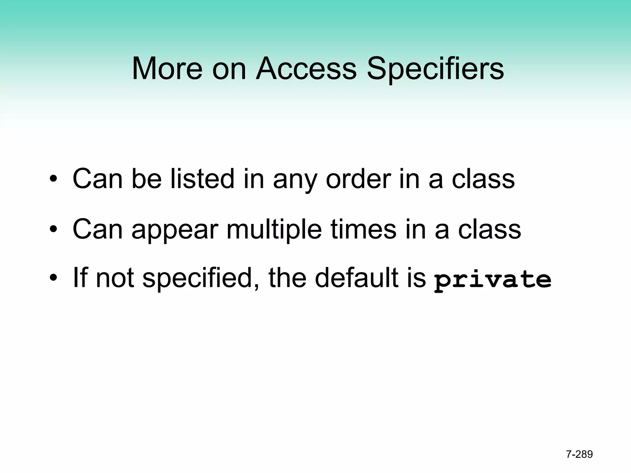 More on Access Specifiers
• Can be listed in any order in a class
• Can appear multiple times in a class
• If not specified, the default is private
7-289
 