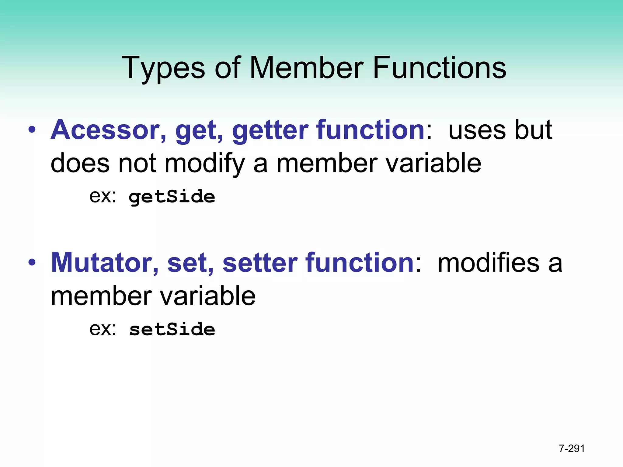 Types of Member Functions
• Acessor, get, getter function: uses but
does not modify a member variable
ex: getSide
• Mutator, set, setter function: modifies a
member variable
ex: setSide
7-291
 