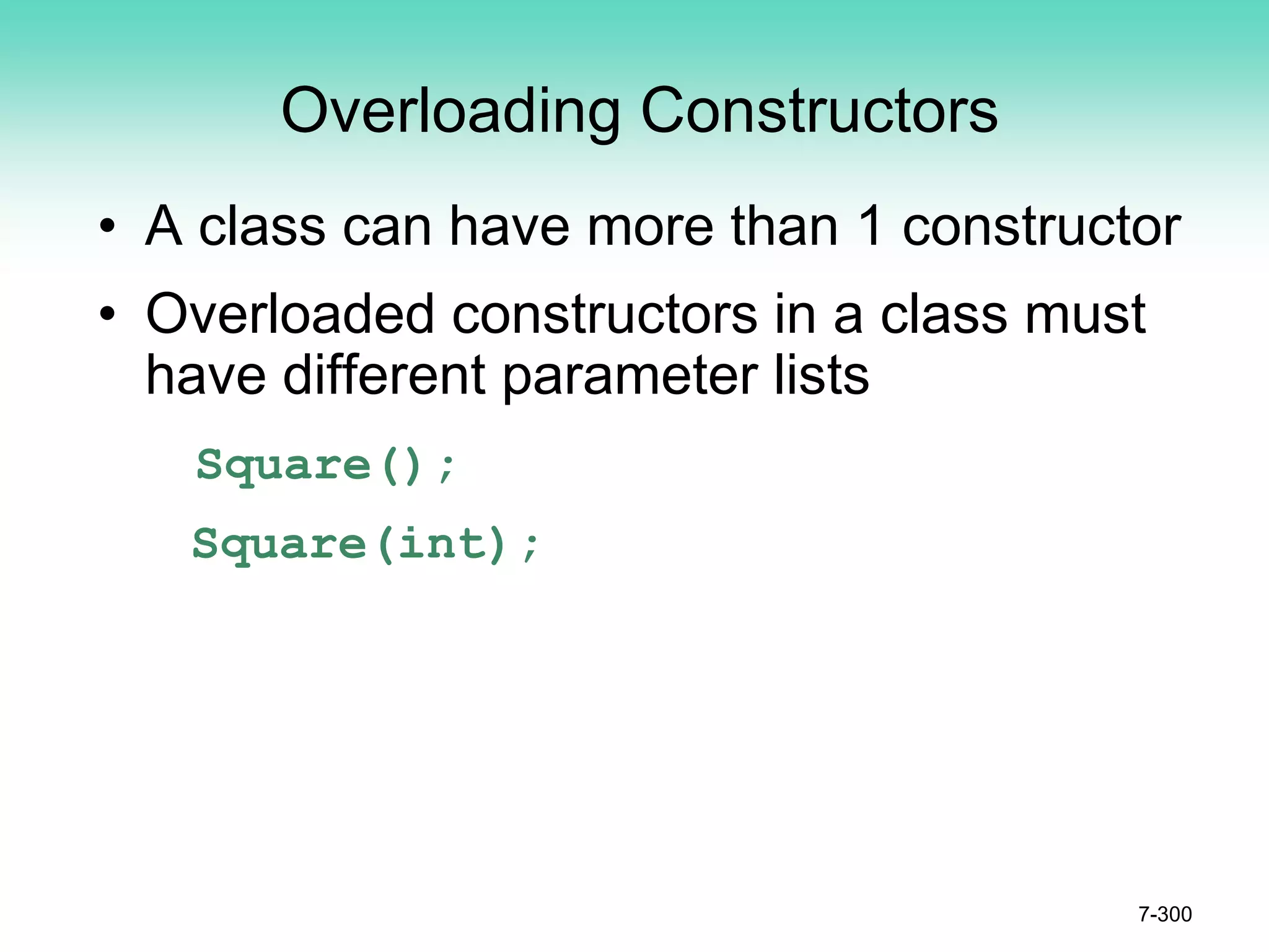 Overloading Constructors
• A class can have more than 1 constructor
• Overloaded constructors in a class must
have different parameter lists
Square();
Square(int);
7-300
 