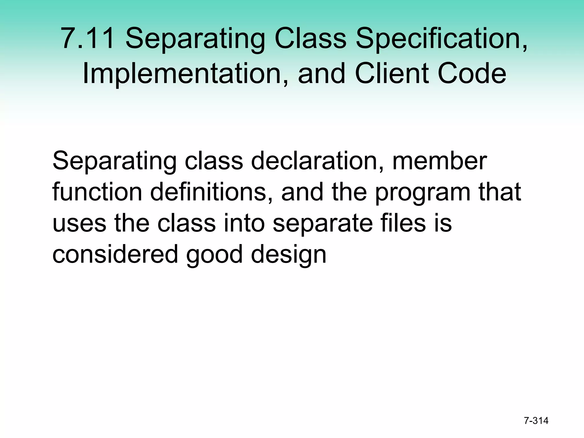7.11 Separating Class Specification,
Implementation, and Client Code
Separating class declaration, member
function definitions, and the program that
uses the class into separate files is
considered good design
7-314
 