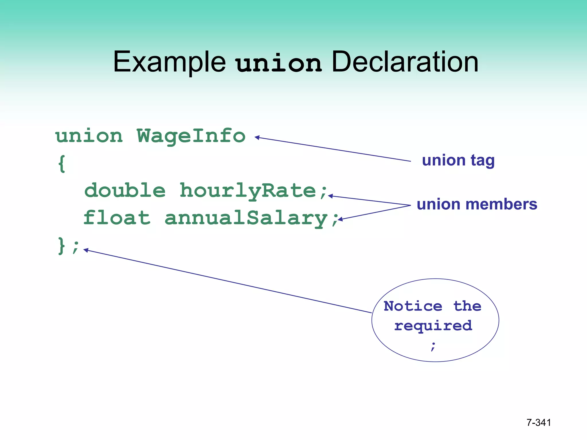 7-341
Example union Declaration
union WageInfo
{
double hourlyRate;
float annualSalary;
};
union tag
Notice the
required
;
union members
 