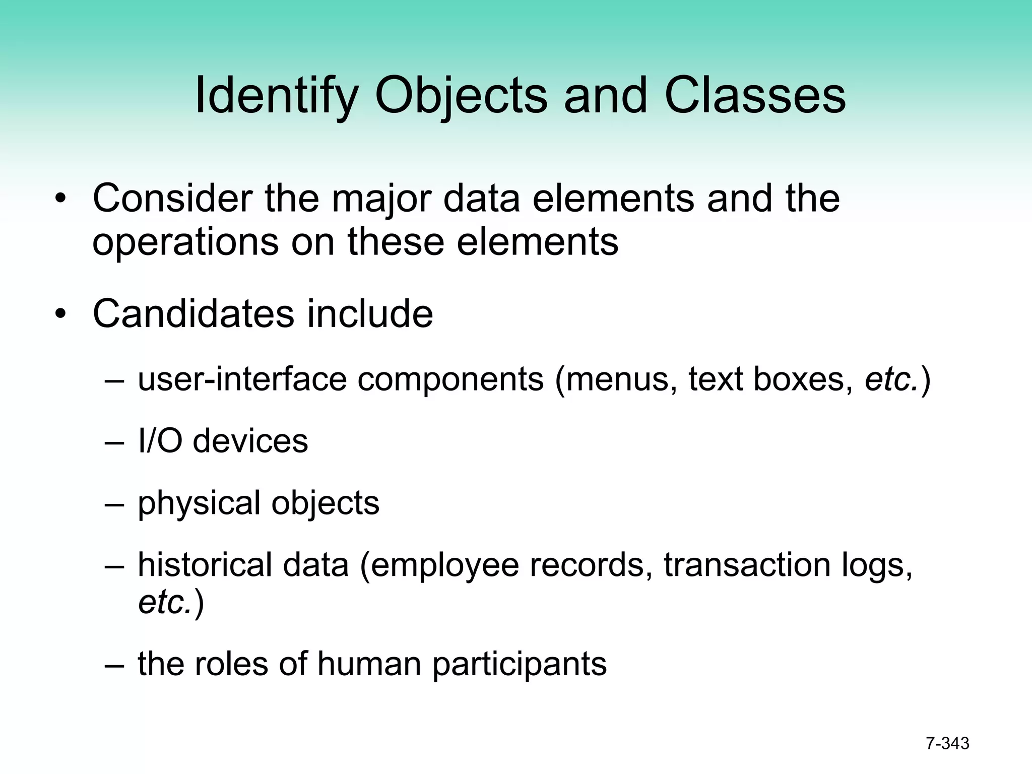 Identify Objects and Classes
• Consider the major data elements and the
operations on these elements
• Candidates include
– user-interface components (menus, text boxes, etc.)
– I/O devices
– physical objects
– historical data (employee records, transaction logs,
etc.)
– the roles of human participants
7-343
 