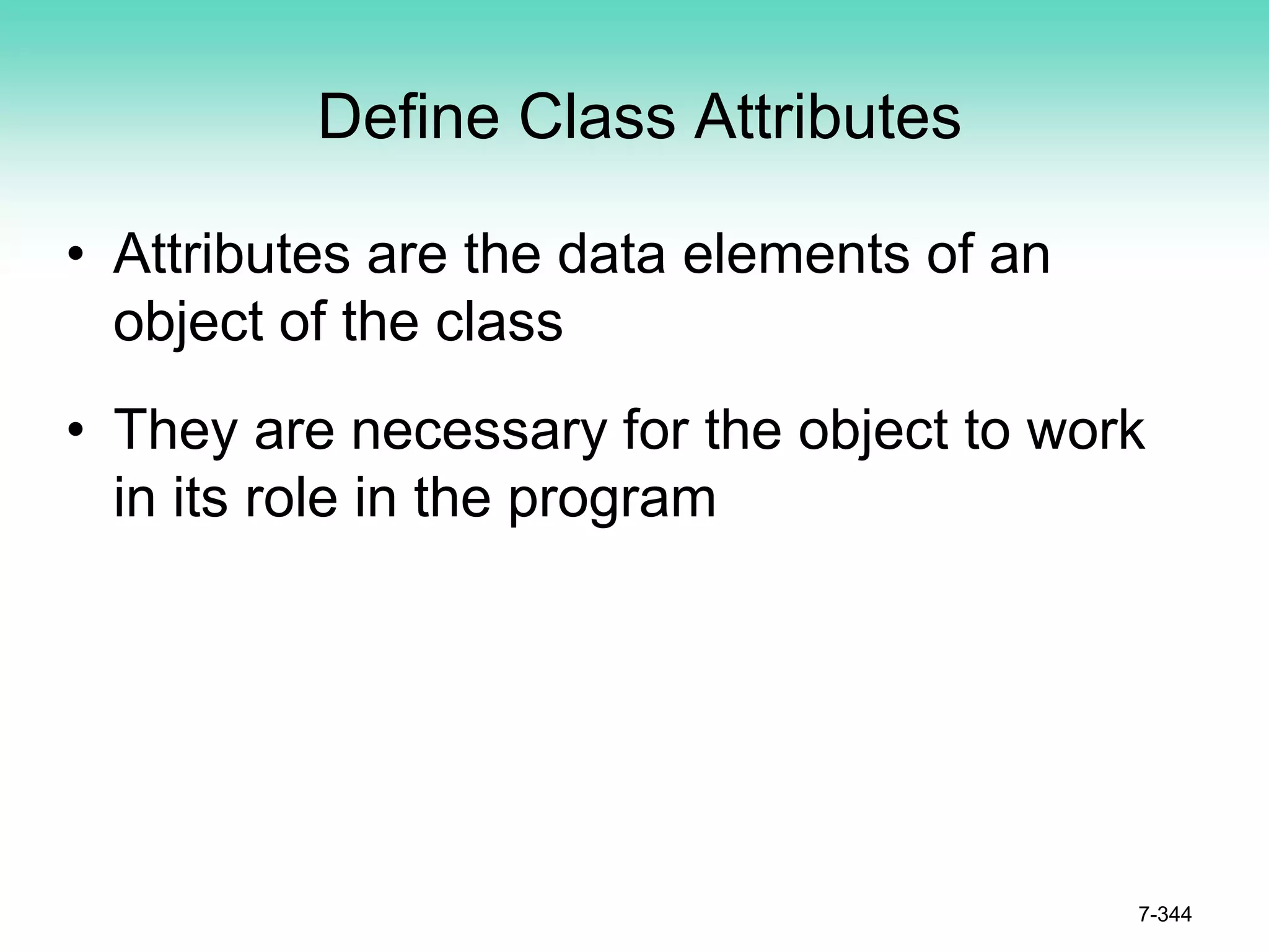 Define Class Attributes
• Attributes are the data elements of an
object of the class
• They are necessary for the object to work
in its role in the program
7-344
 