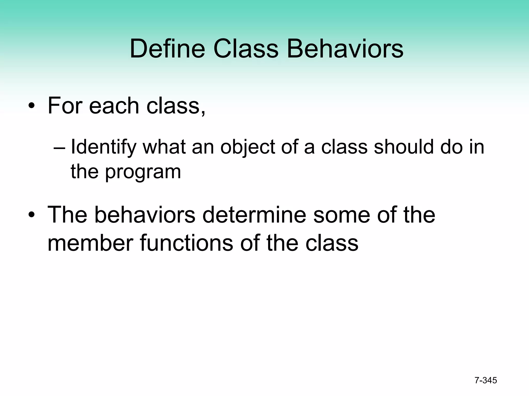 Define Class Behaviors
• For each class,
– Identify what an object of a class should do in
the program
• The behaviors determine some of the
member functions of the class
7-345
 
