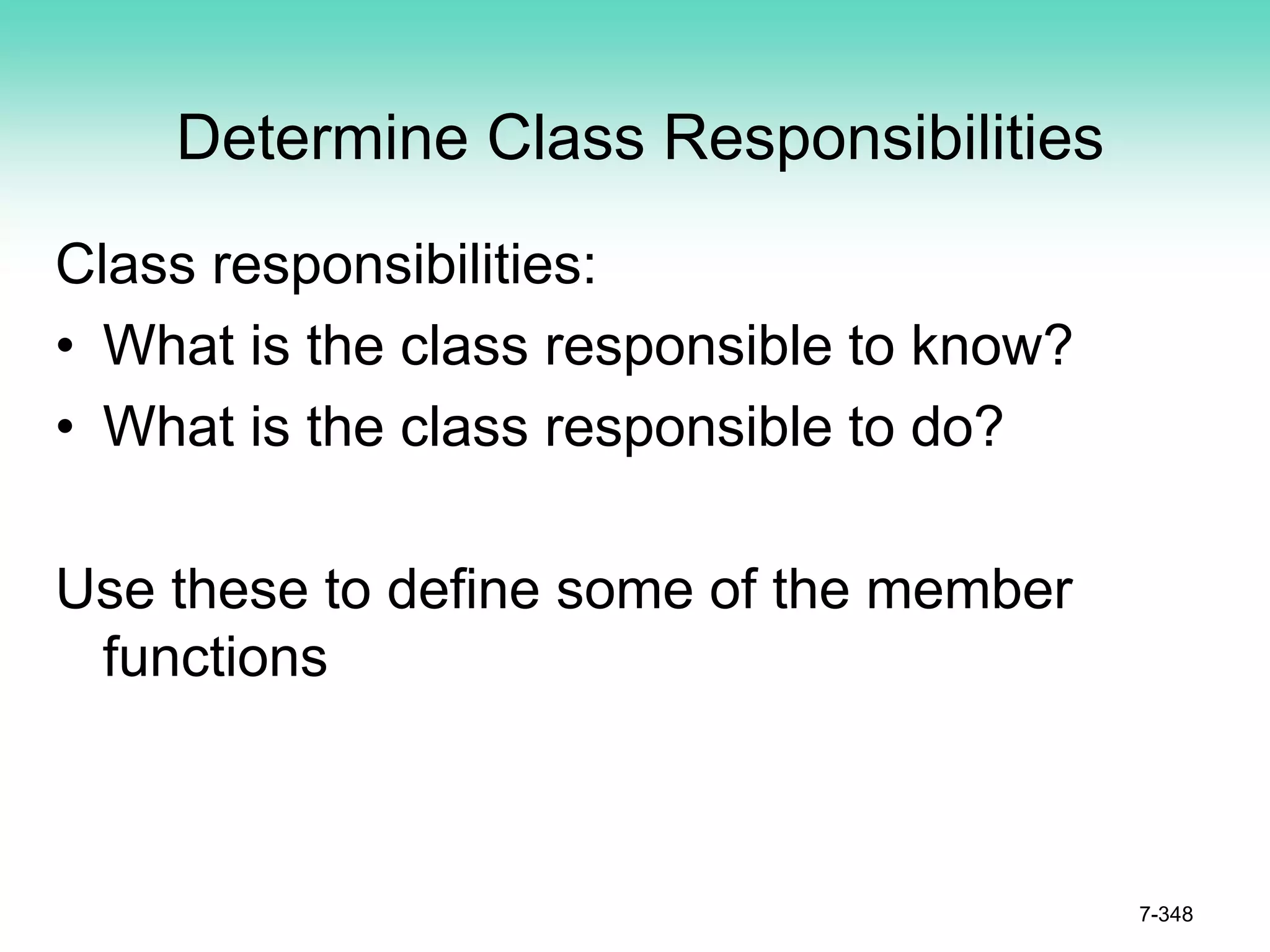 Determine Class Responsibilities
Class responsibilities:
• What is the class responsible to know?
• What is the class responsible to do?
Use these to define some of the member
functions
7-348
 