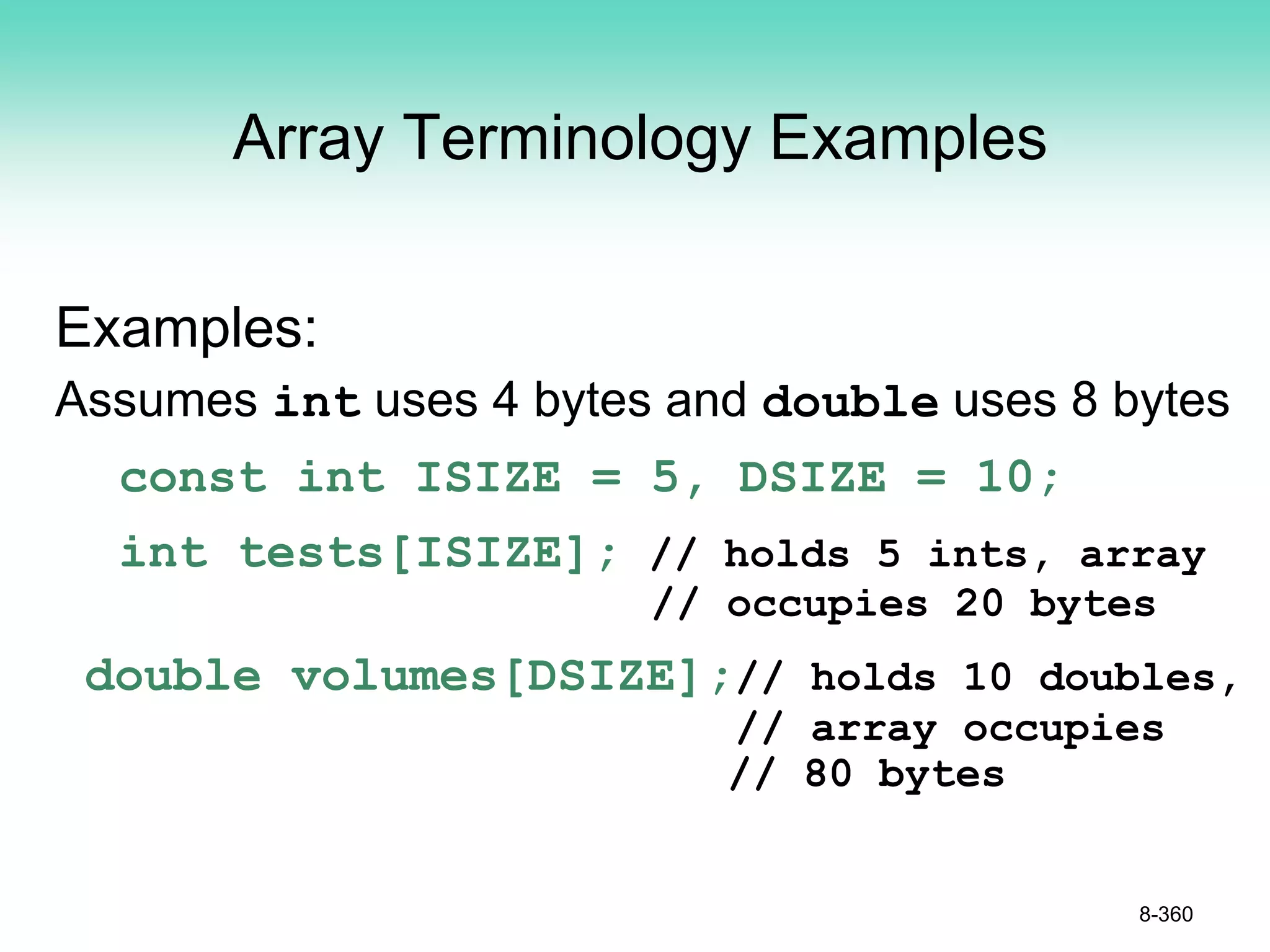 Array Terminology Examples
Examples:
Assumes int uses 4 bytes and double uses 8 bytes
const int ISIZE = 5, DSIZE = 10;
int tests[ISIZE]; // holds 5 ints, array
// occupies 20 bytes
double volumes[DSIZE];// holds 10 doubles,
// array occupies
// 80 bytes
8-360
 