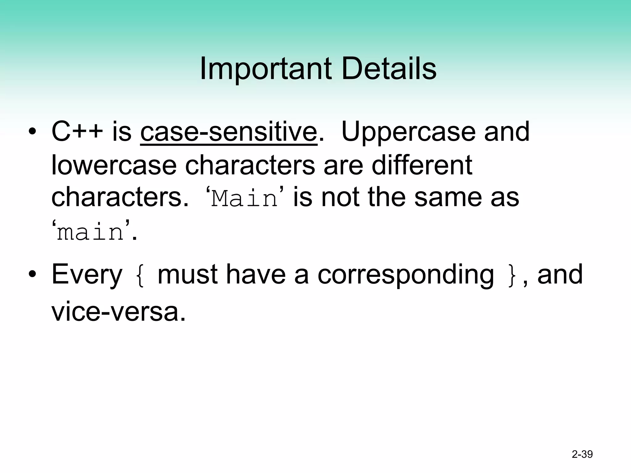 Important Details
• C++ is case-sensitive. Uppercase and
lowercase characters are different
characters. ‘Main’ is not the same as
‘main’.
• Every { must have a corresponding }, and
vice-versa.
2-39
 