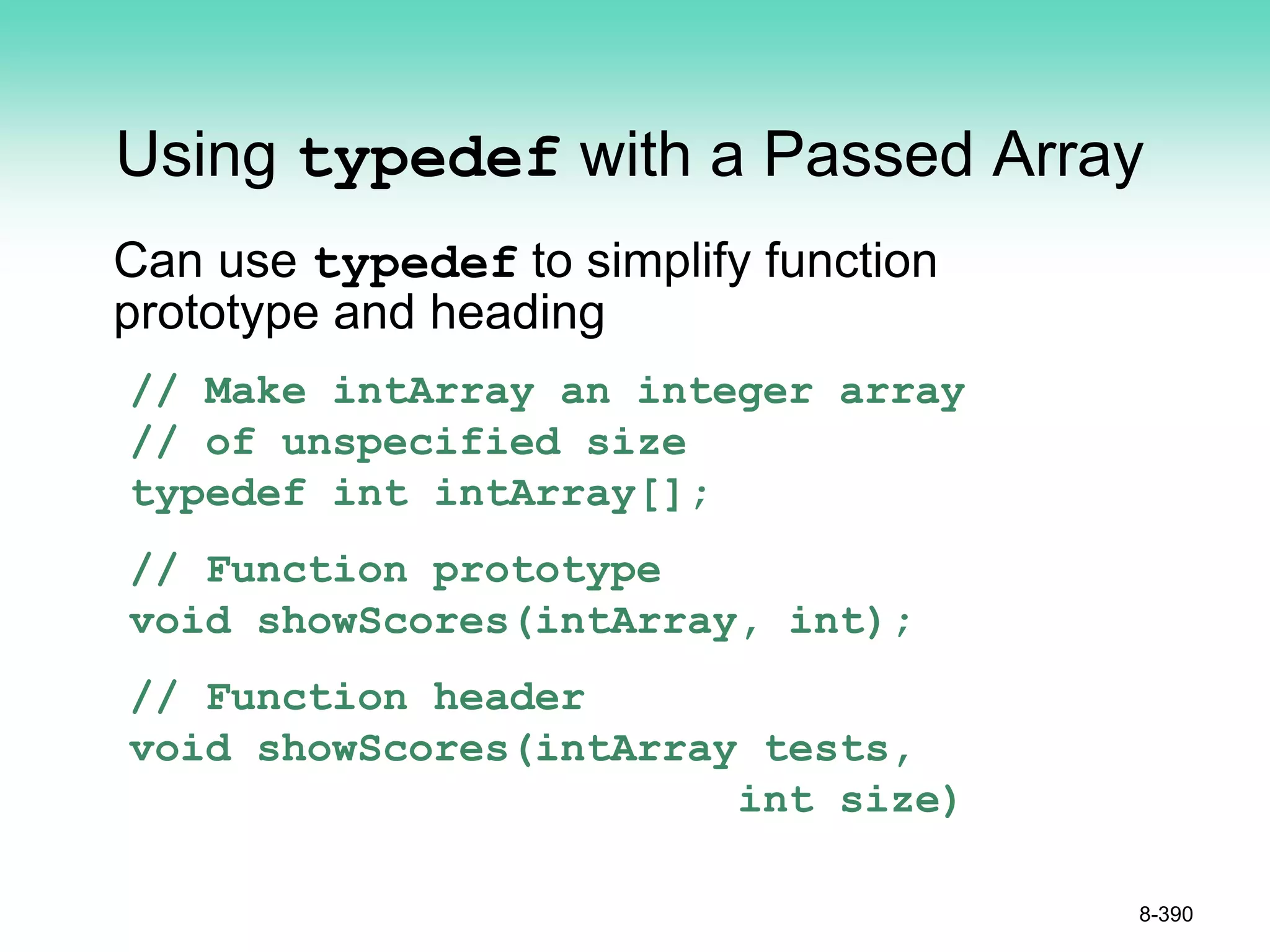 Using typedef with a Passed Array
Can use typedef to simplify function
prototype and heading
// Make intArray an integer array
// of unspecified size
typedef int intArray[];
// Function prototype
void showScores(intArray, int);
// Function header
void showScores(intArray tests,
int size)
8-390
 