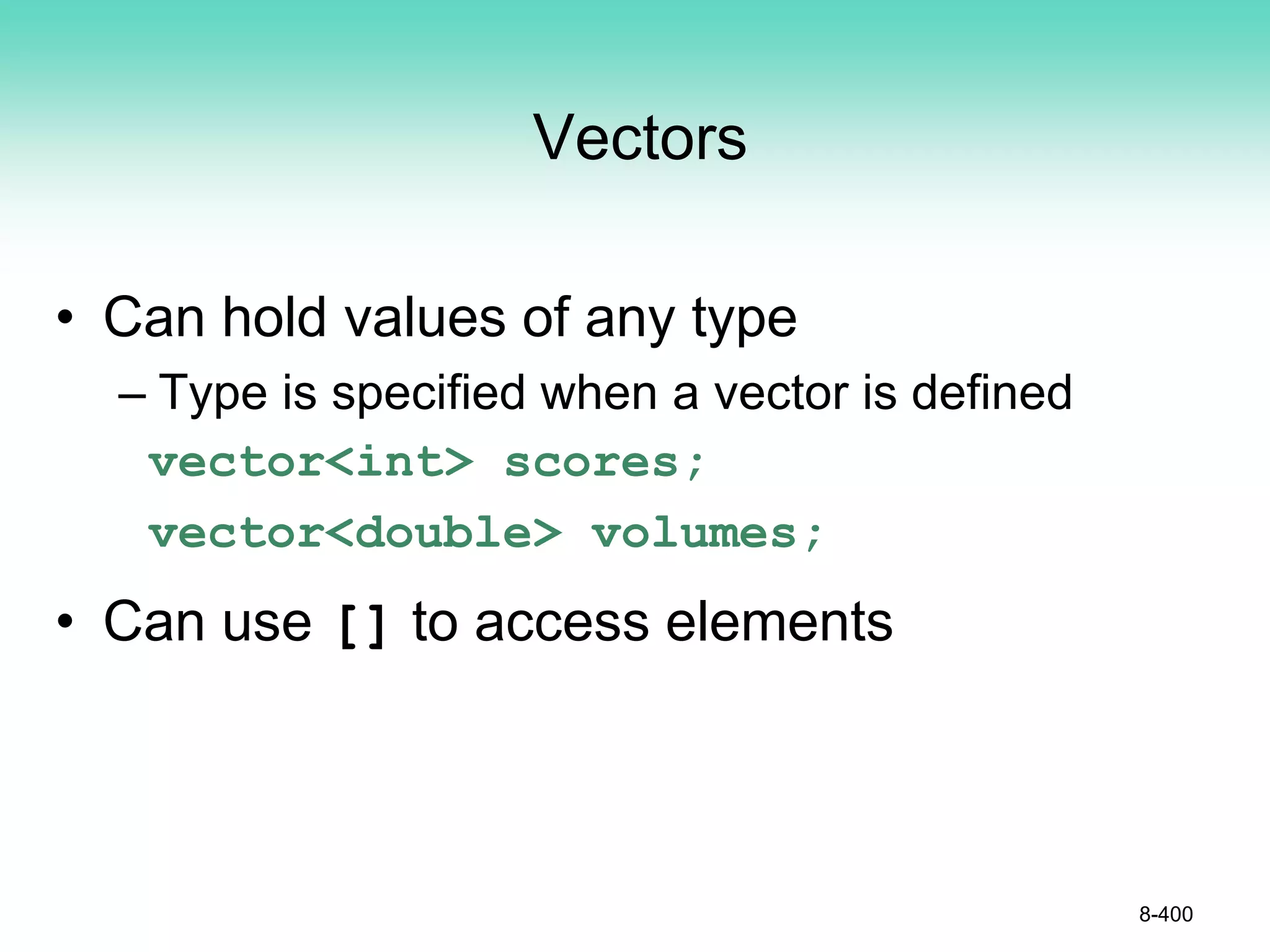 Vectors
• Can hold values of any type
– Type is specified when a vector is defined
vector<int> scores;
vector<double> volumes;
• Can use [] to access elements
8-400
 