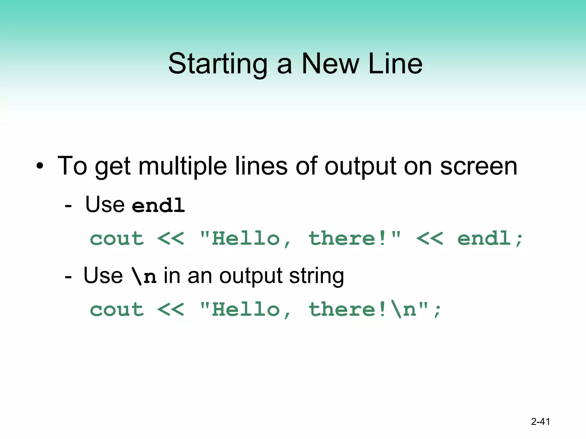 Starting a New Line
• To get multiple lines of output on screen
- Use endl
cout << "Hello, there!" << endl;
- Use n in an output string
cout << "Hello, there!n";
2-41
 