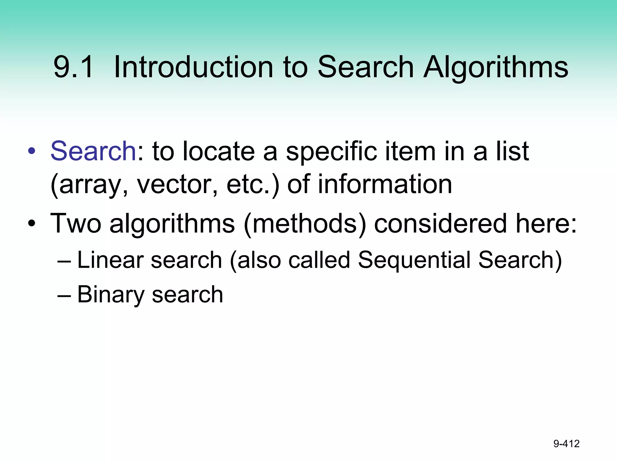 9.1 Introduction to Search Algorithms
• Search: to locate a specific item in a list
(array, vector, etc.) of information
• Two algorithms (methods) considered here:
– Linear search (also called Sequential Search)
– Binary search
9-412
 