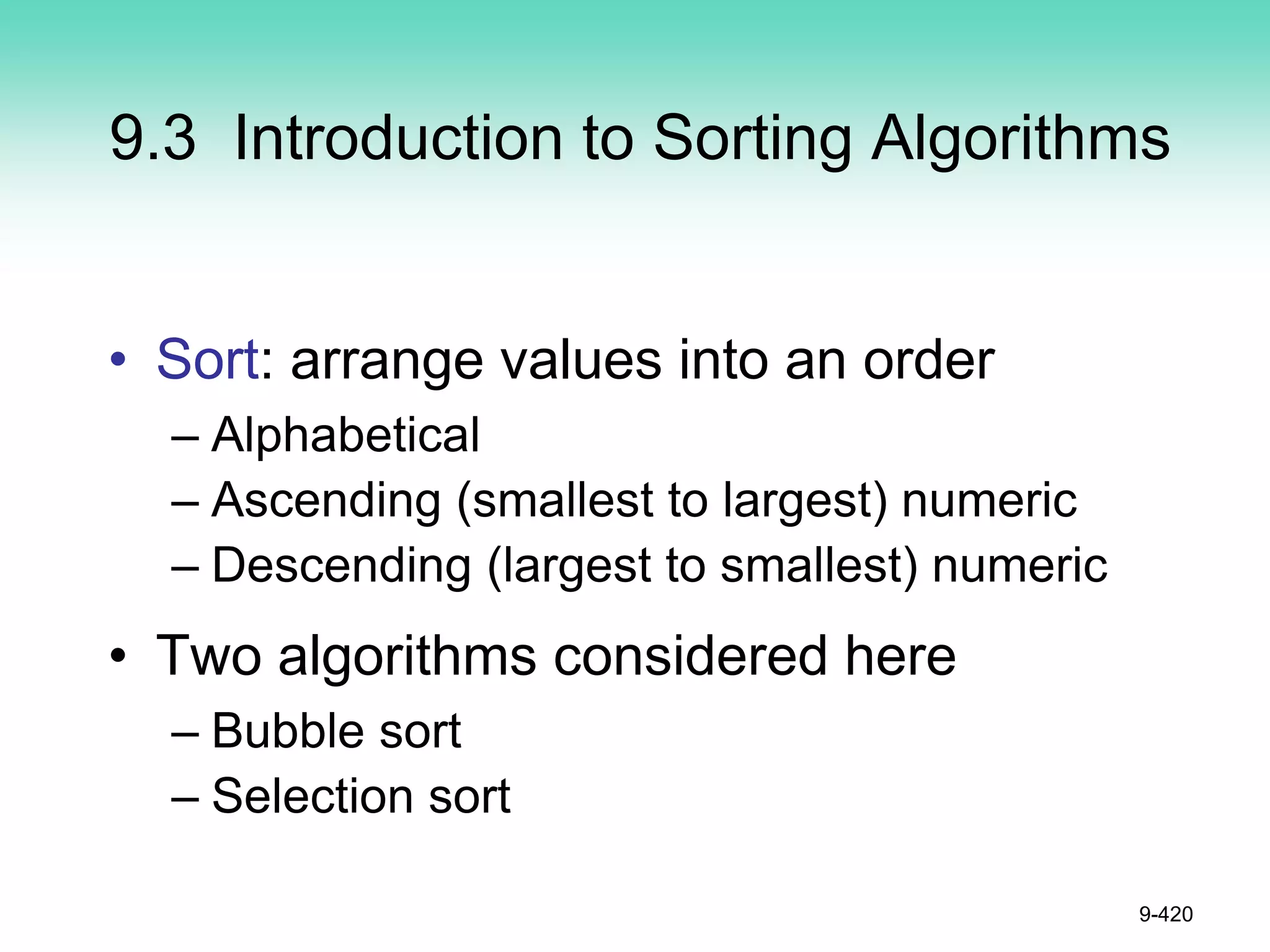 9.3 Introduction to Sorting Algorithms
• Sort: arrange values into an order
– Alphabetical
– Ascending (smallest to largest) numeric
– Descending (largest to smallest) numeric
• Two algorithms considered here
– Bubble sort
– Selection sort
9-420
 