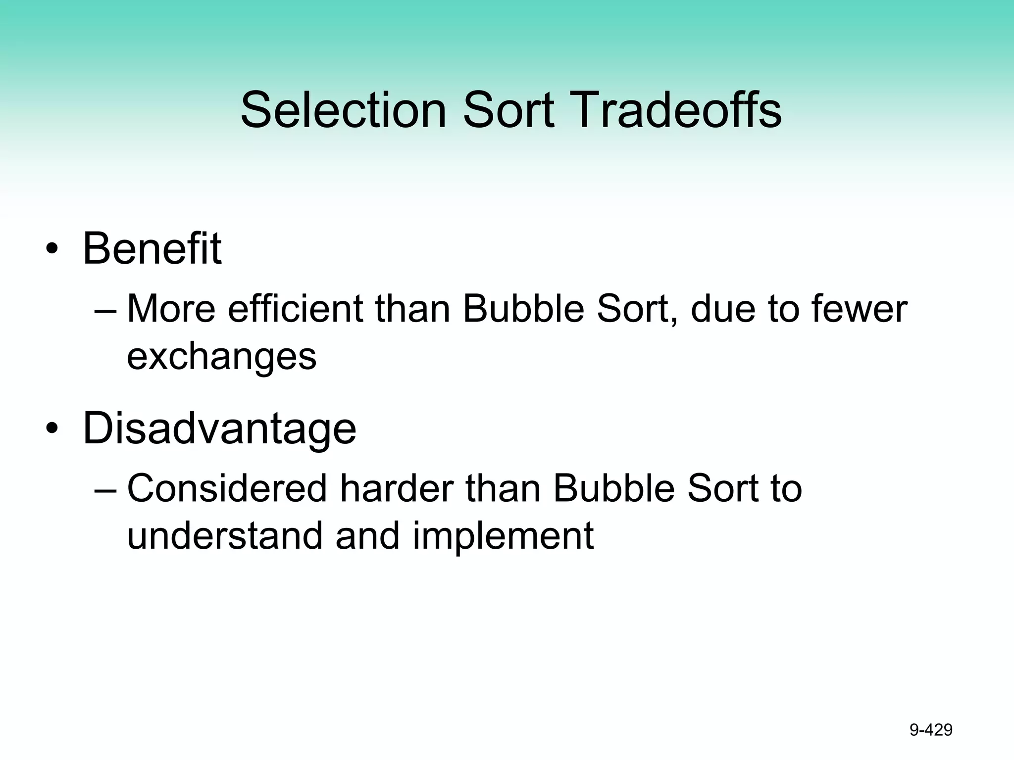 Selection Sort Tradeoffs
• Benefit
– More efficient than Bubble Sort, due to fewer
exchanges
• Disadvantage
– Considered harder than Bubble Sort to
understand and implement
9-429
 