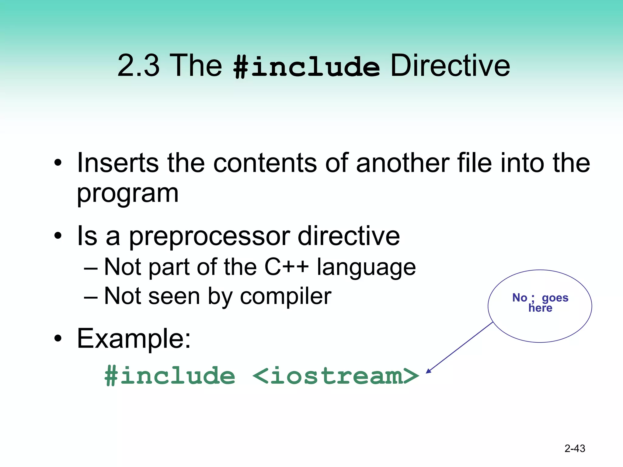 2.3 The #include Directive
• Inserts the contents of another file into the
program
• Is a preprocessor directive
– Not part of the C++ language
– Not seen by compiler
• Example:
#include <iostream>
2-43
No ; goes
here
 
