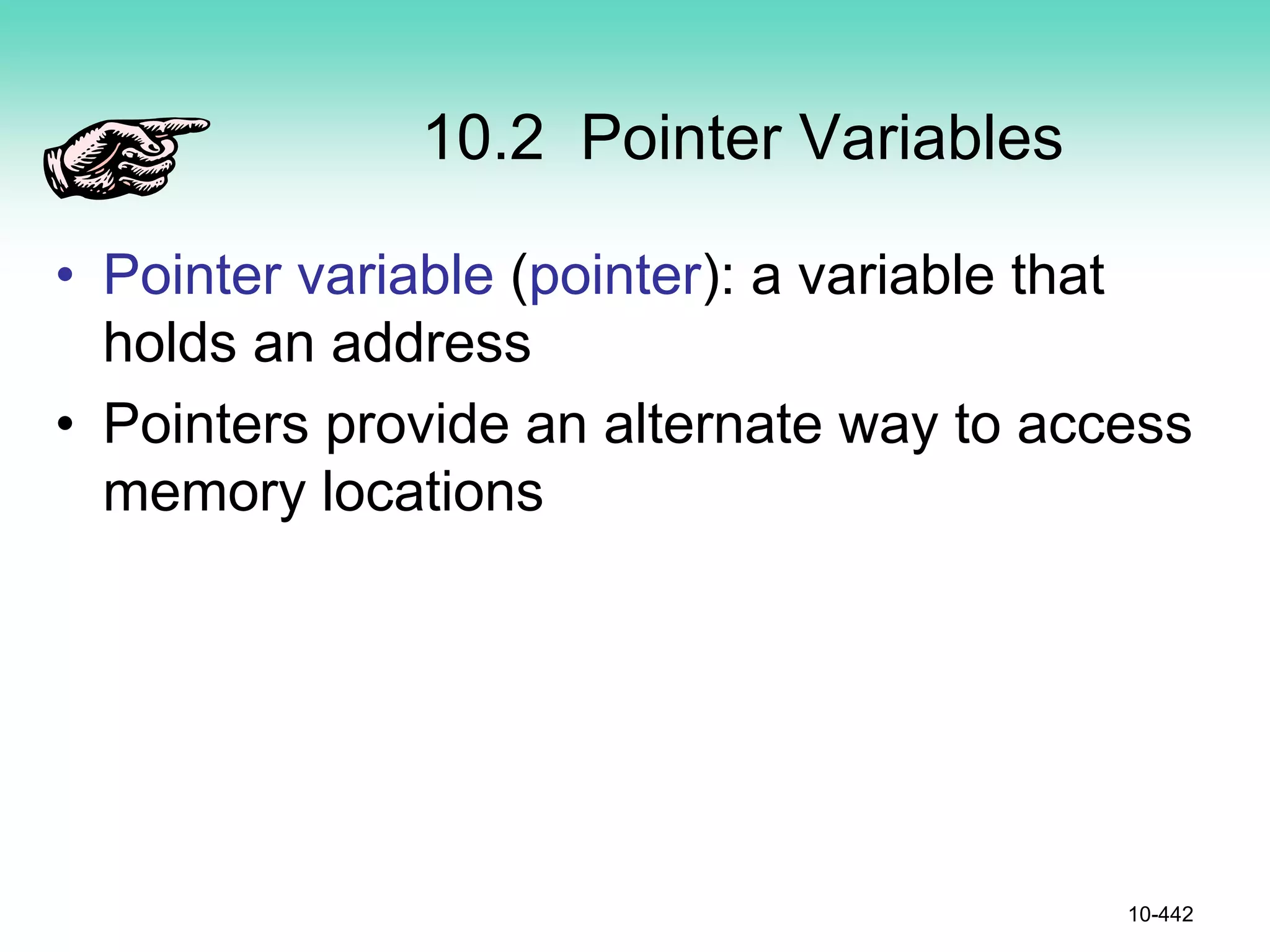 10.2 Pointer Variables
• Pointer variable (pointer): a variable that
holds an address
• Pointers provide an alternate way to access
memory locations
10-442
 