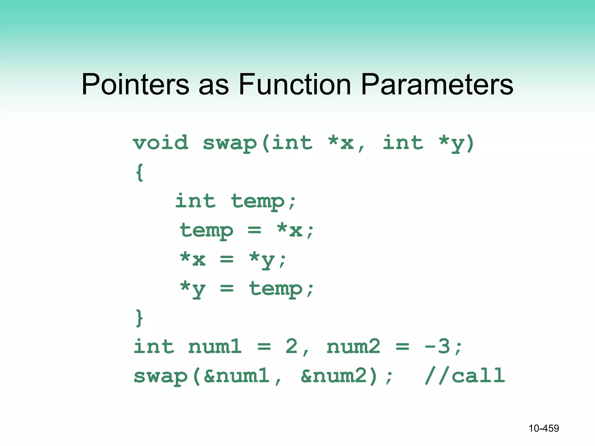 Pointers as Function Parameters
void swap(int *x, int *y)
{
int temp;
temp = *x;
*x = *y;
*y = temp;
}
int num1 = 2, num2 = -3;
swap(&num1, &num2); //call
10-459
 