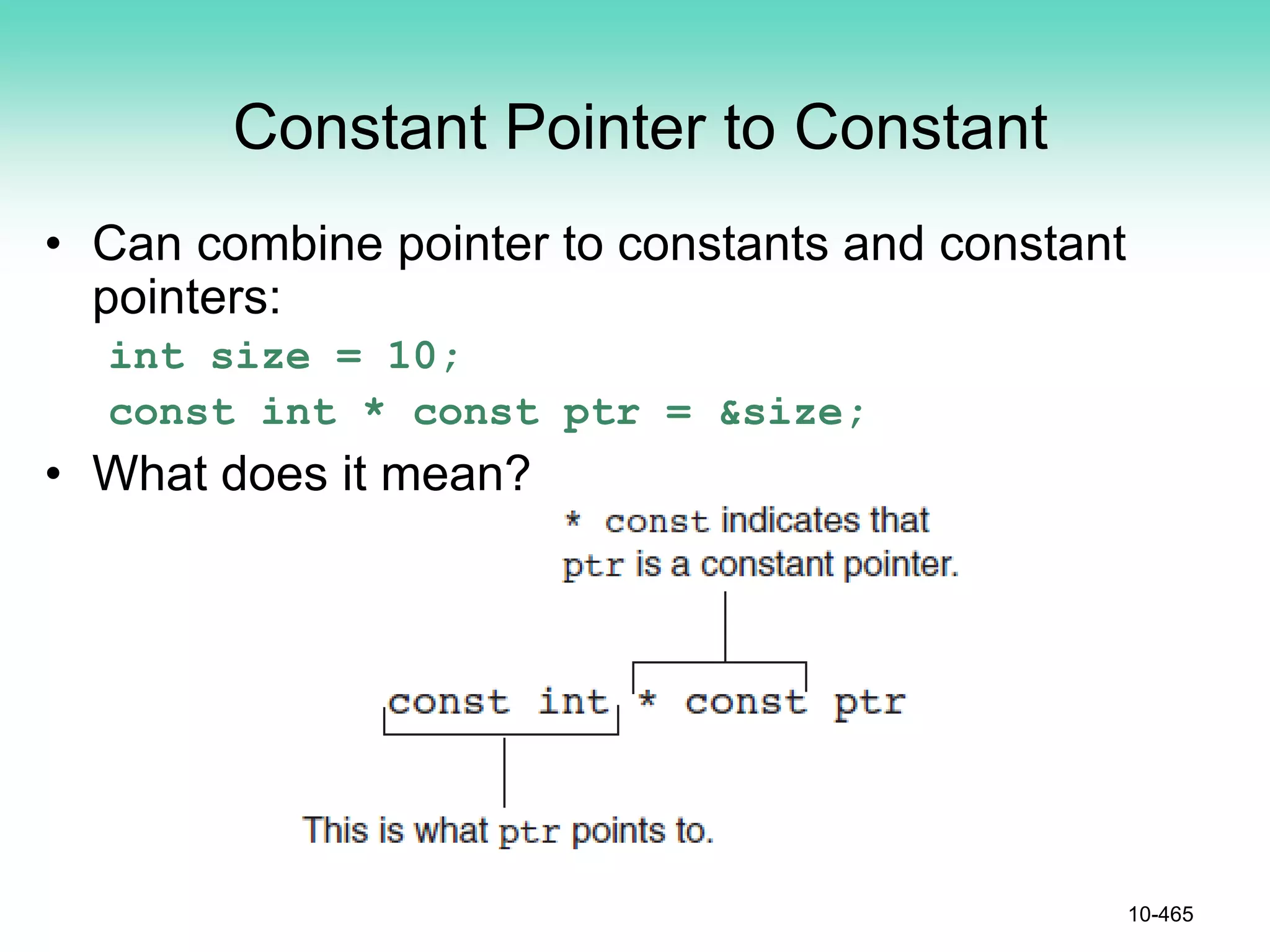 Constant Pointer to Constant
• Can combine pointer to constants and constant
pointers:
int size = 10;
const int * const ptr = &size;
• What does it mean?
10-465
 